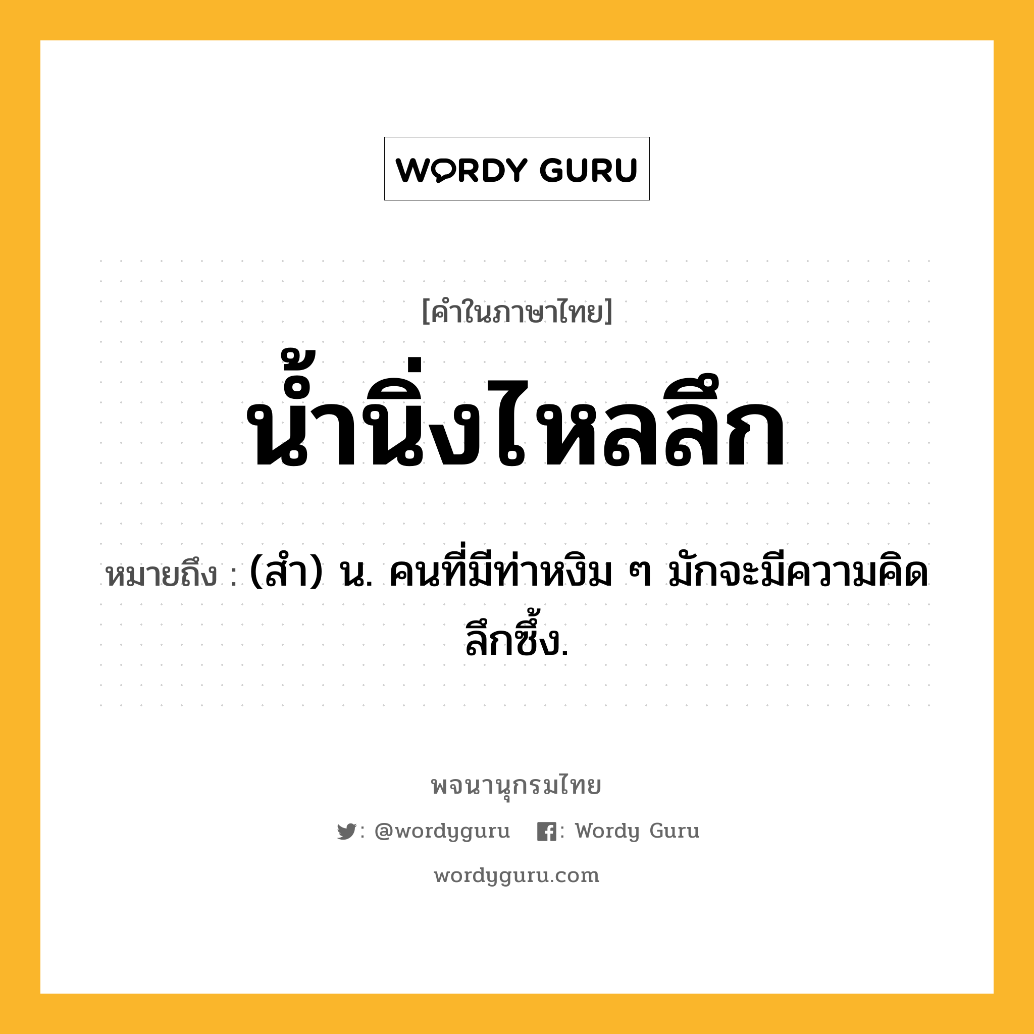 น้ำนิ่งไหลลึก ความหมาย หมายถึงอะไร?, คำในภาษาไทย น้ำนิ่งไหลลึก หมายถึง (สํา) น. คนที่มีท่าหงิม ๆ มักจะมีความคิดลึกซึ้ง.