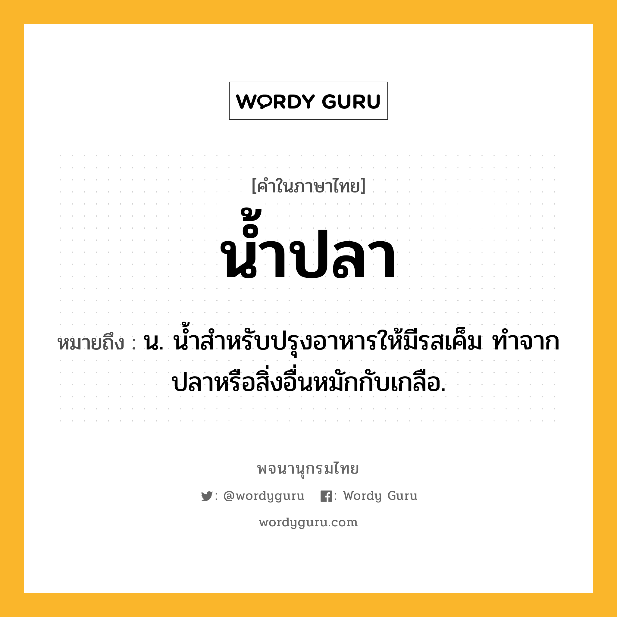 น้ำปลา ความหมาย หมายถึงอะไร?, คำในภาษาไทย น้ำปลา หมายถึง น. นํ้าสําหรับปรุงอาหารให้มีรสเค็ม ทําจากปลาหรือสิ่งอื่นหมักกับเกลือ.