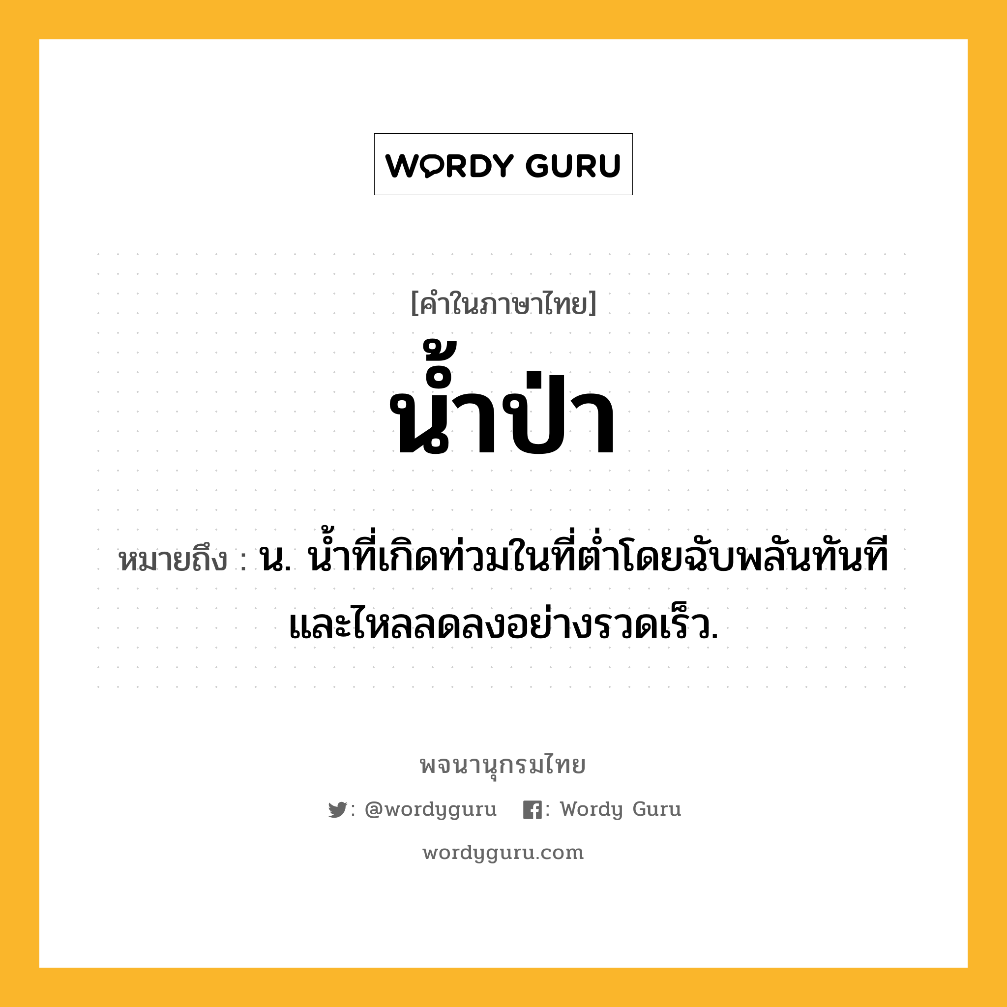 น้ำป่า ความหมาย หมายถึงอะไร?, คำในภาษาไทย น้ำป่า หมายถึง น. นํ้าที่เกิดท่วมในที่ตํ่าโดยฉับพลันทันทีและไหลลดลงอย่างรวดเร็ว.