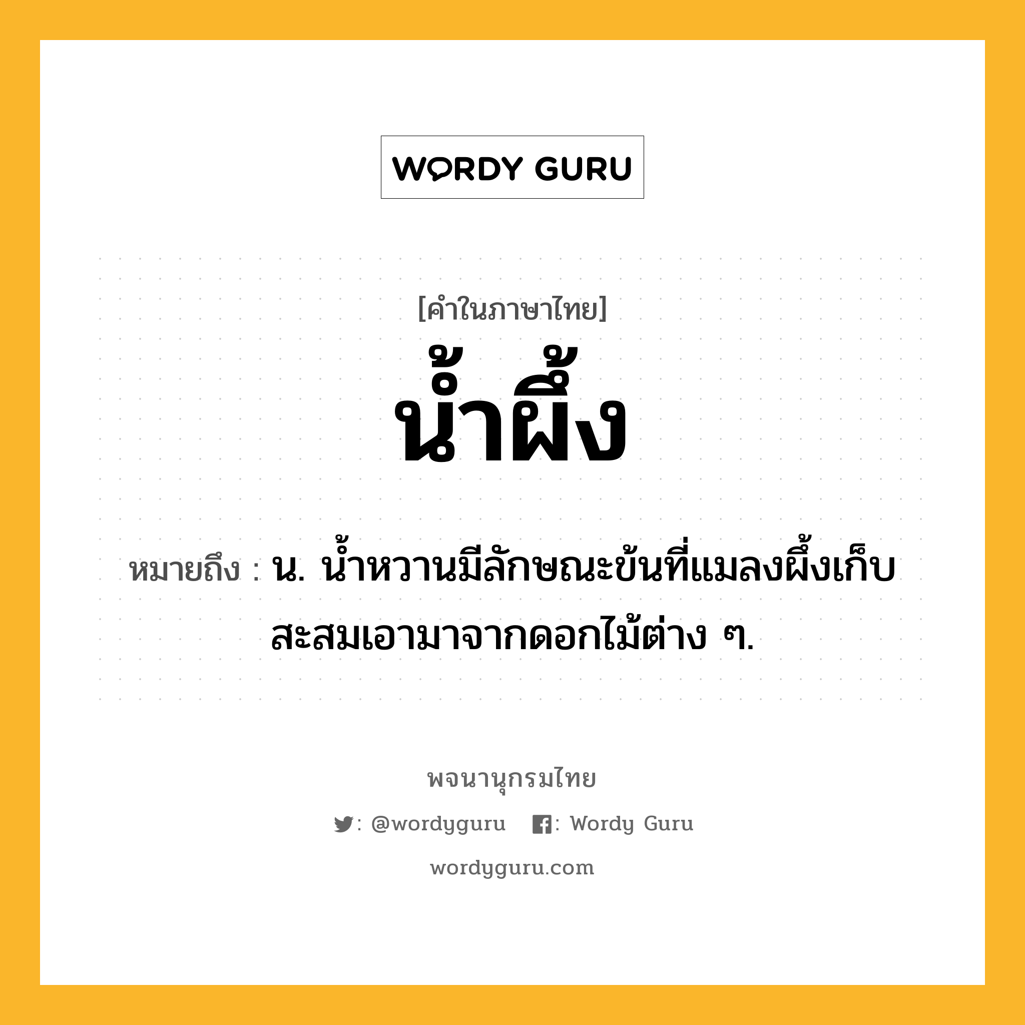 น้ำผึ้ง ความหมาย หมายถึงอะไร?, คำในภาษาไทย น้ำผึ้ง หมายถึง น. นํ้าหวานมีลักษณะข้นที่แมลงผึ้งเก็บสะสมเอามาจากดอกไม้ต่าง ๆ.