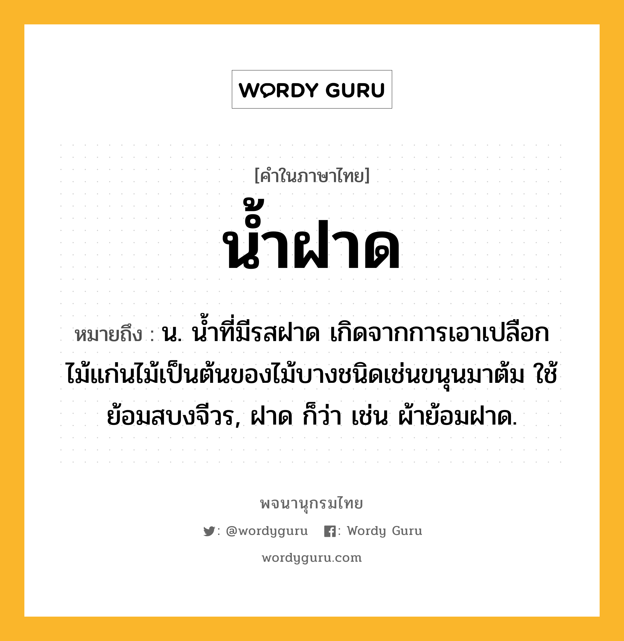 น้ำฝาด ความหมาย หมายถึงอะไร?, คำในภาษาไทย น้ำฝาด หมายถึง น. น้ำที่มีรสฝาด เกิดจากการเอาเปลือกไม้แก่นไม้เป็นต้นของไม้บางชนิดเช่นขนุนมาต้ม ใช้ย้อมสบงจีวร, ฝาด ก็ว่า เช่น ผ้าย้อมฝาด.