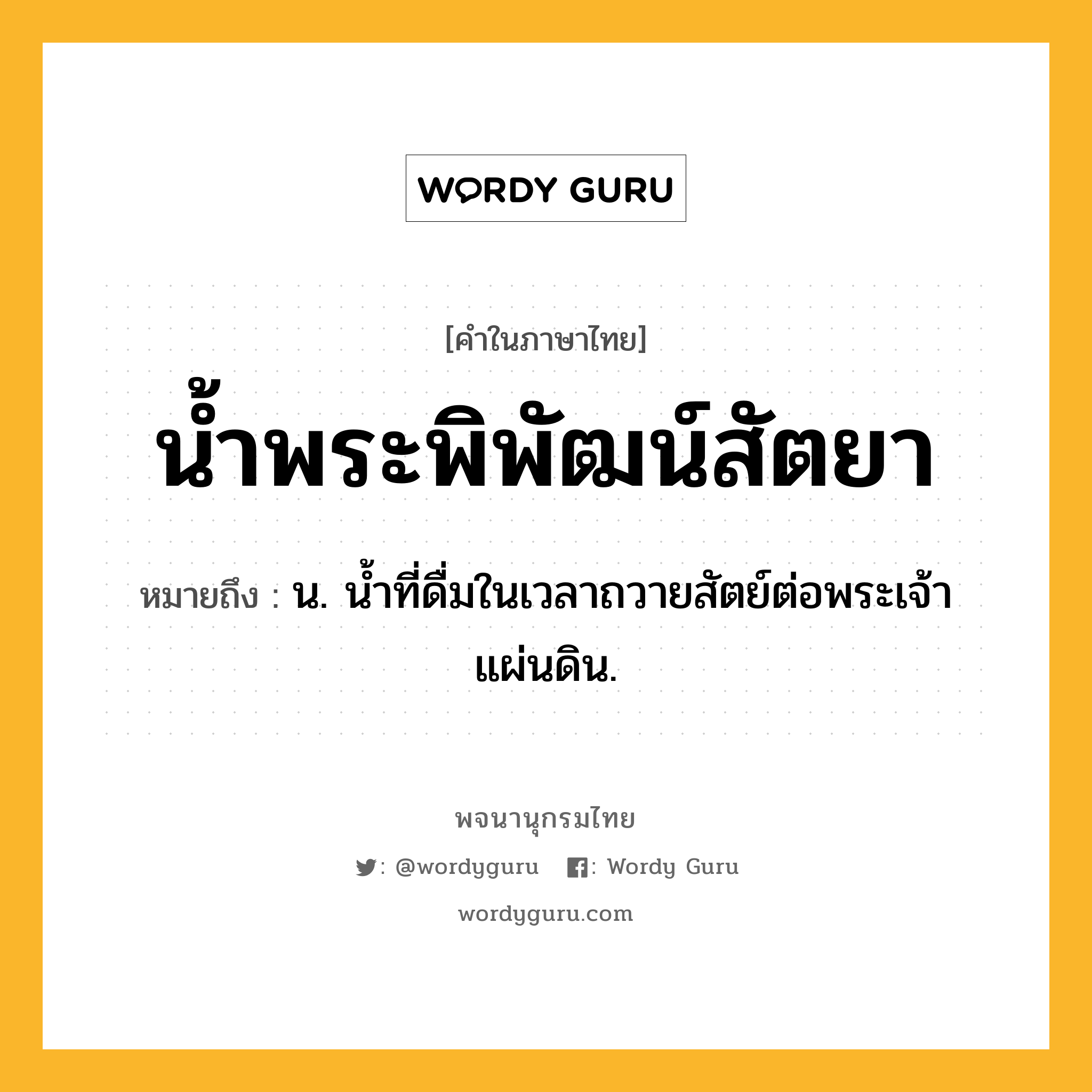 น้ำพระพิพัฒน์สัตยา ความหมาย หมายถึงอะไร?, คำในภาษาไทย น้ำพระพิพัฒน์สัตยา หมายถึง น. นํ้าที่ดื่มในเวลาถวายสัตย์ต่อพระเจ้าแผ่นดิน.