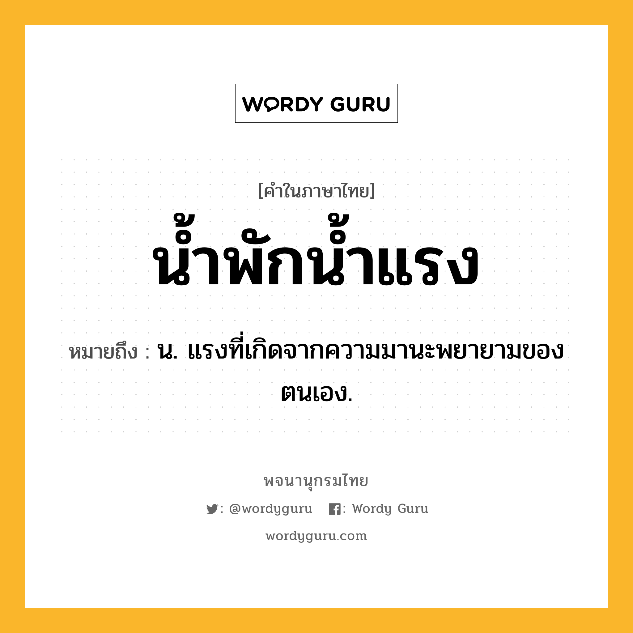 น้ำพักน้ำแรง ความหมาย หมายถึงอะไร?, คำในภาษาไทย น้ำพักน้ำแรง หมายถึง น. แรงที่เกิดจากความมานะพยายามของตนเอง.