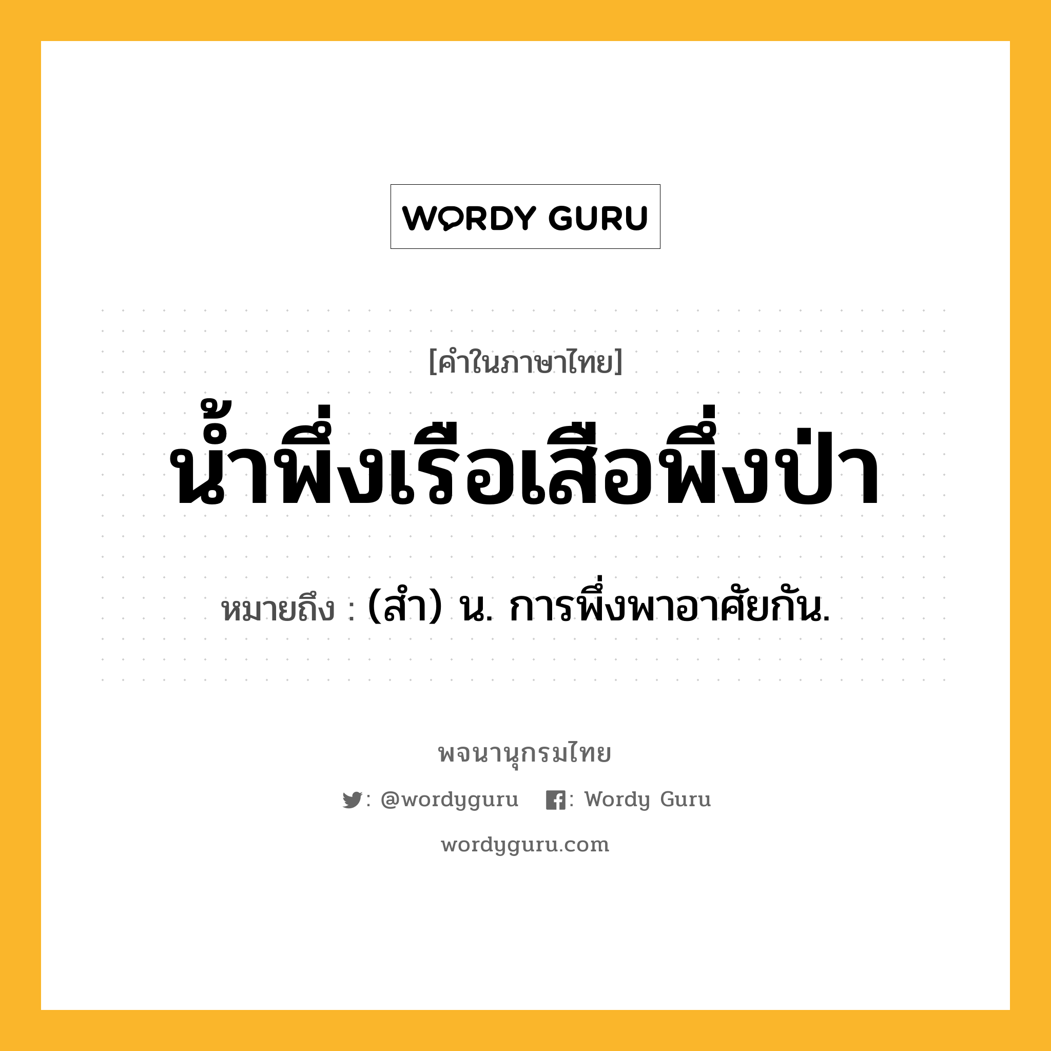 น้ำพึ่งเรือเสือพึ่งป่า ความหมาย หมายถึงอะไร?, คำในภาษาไทย น้ำพึ่งเรือเสือพึ่งป่า หมายถึง (สํา) น. การพึ่งพาอาศัยกัน.