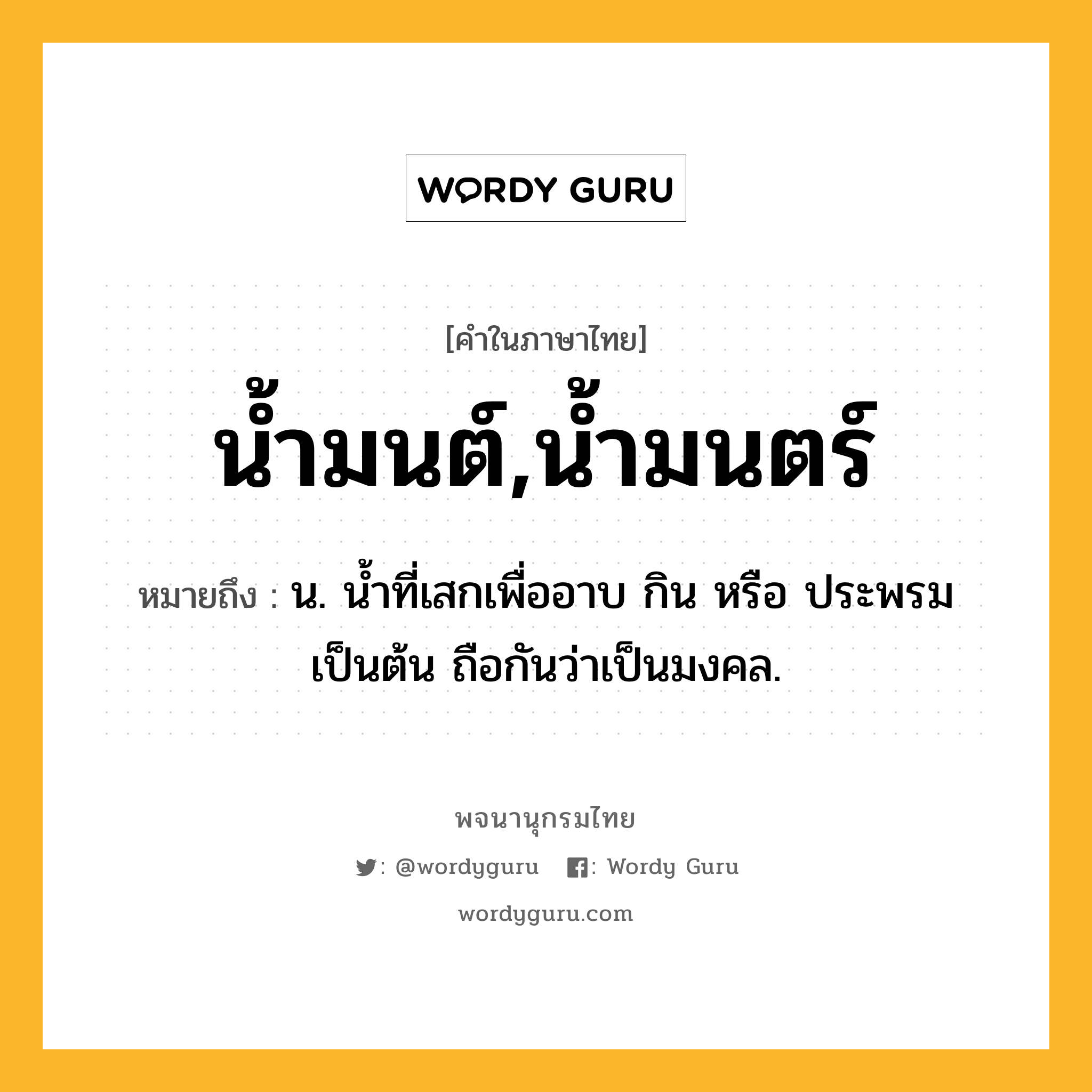 น้ำมนต์,น้ำมนตร์ ความหมาย หมายถึงอะไร?, คำในภาษาไทย น้ำมนต์,น้ำมนตร์ หมายถึง น. นํ้าที่เสกเพื่ออาบ กิน หรือ ประพรมเป็นต้น ถือกันว่าเป็นมงคล.