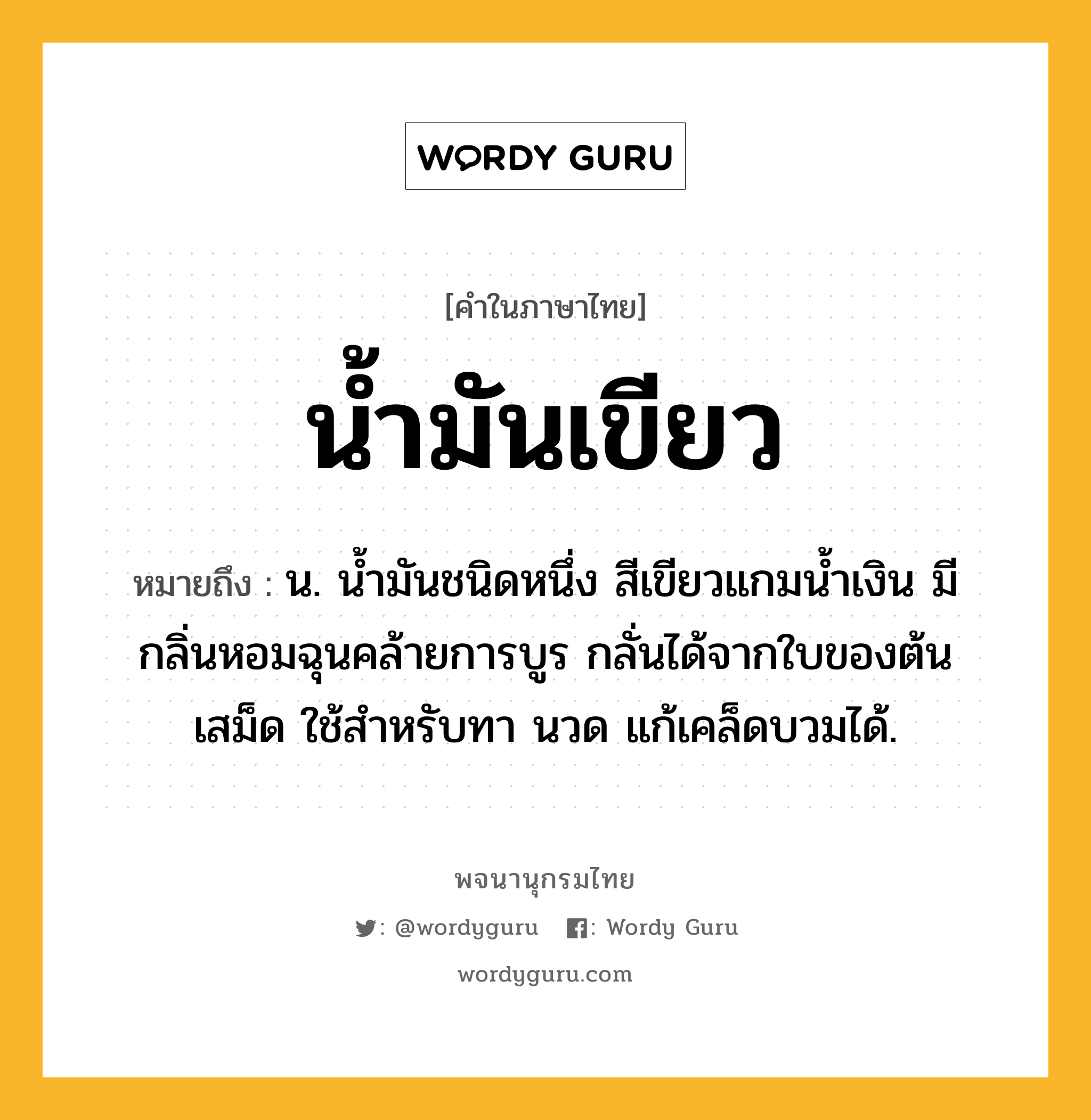 น้ำมันเขียว ความหมาย หมายถึงอะไร?, คำในภาษาไทย น้ำมันเขียว หมายถึง น. นํ้ามันชนิดหนึ่ง สีเขียวแกมนํ้าเงิน มีกลิ่นหอมฉุนคล้ายการบูร กลั่นได้จากใบของต้นเสม็ด ใช้สําหรับทา นวด แก้เคล็ดบวมได้.