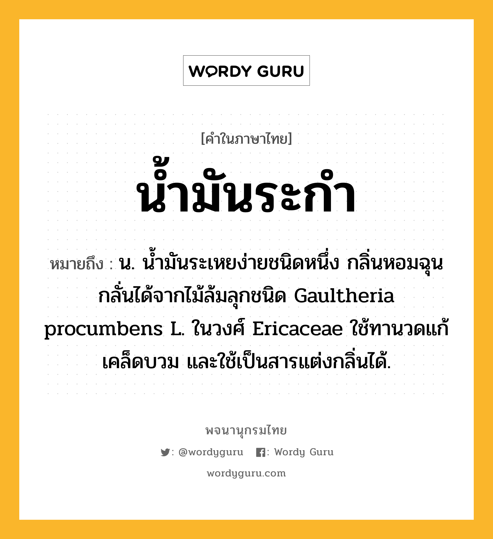 น้ำมันระกำ ความหมาย หมายถึงอะไร?, คำในภาษาไทย น้ำมันระกำ หมายถึง น. นํ้ามันระเหยง่ายชนิดหนึ่ง กลิ่นหอมฉุน กลั่นได้จากไม้ล้มลุกชนิด Gaultheria procumbens L. ในวงศ์ Ericaceae ใช้ทานวดแก้เคล็ดบวม และใช้เป็นสารแต่งกลิ่นได้.