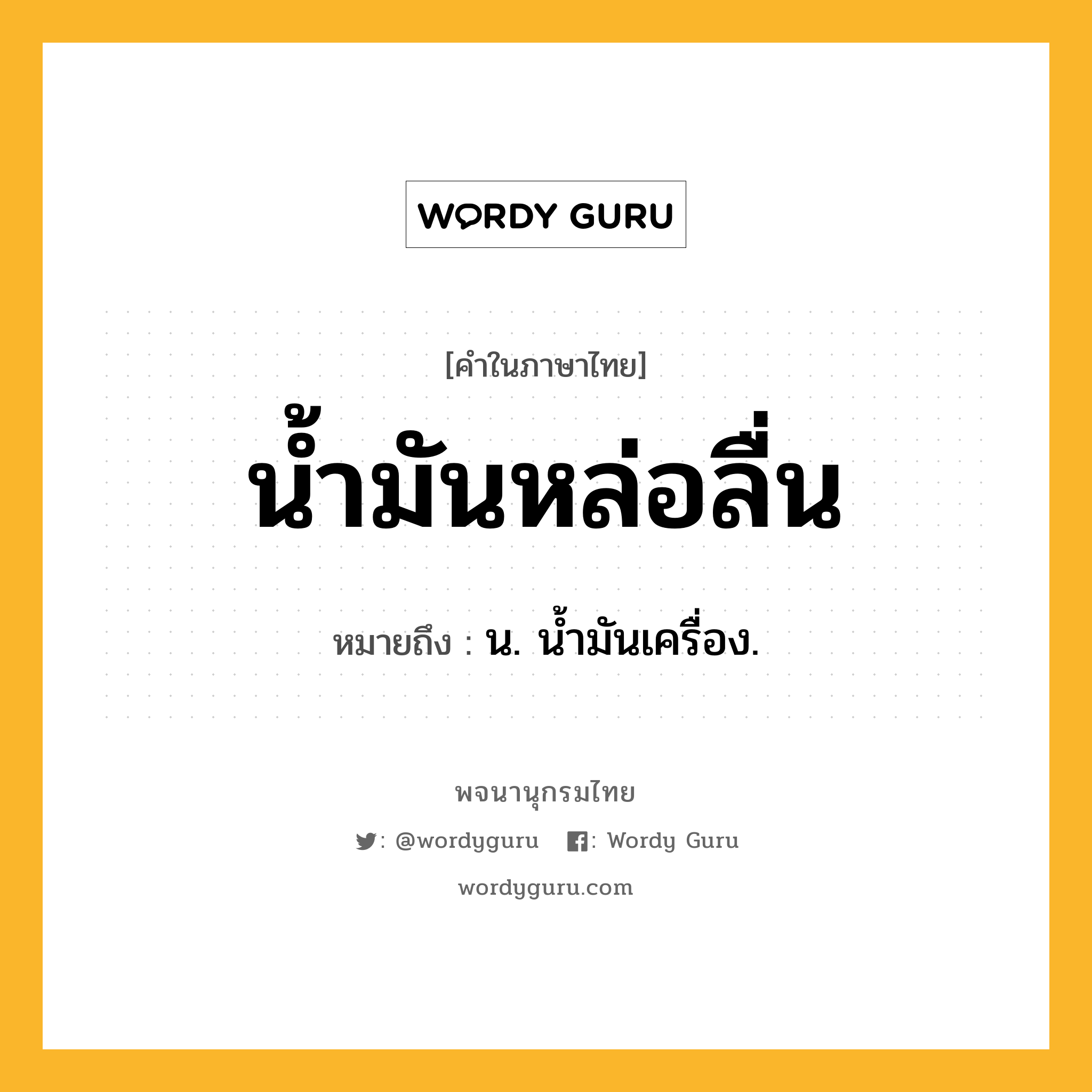 น้ำมันหล่อลื่น ความหมาย หมายถึงอะไร?, คำในภาษาไทย น้ำมันหล่อลื่น หมายถึง น. นํ้ามันเครื่อง.