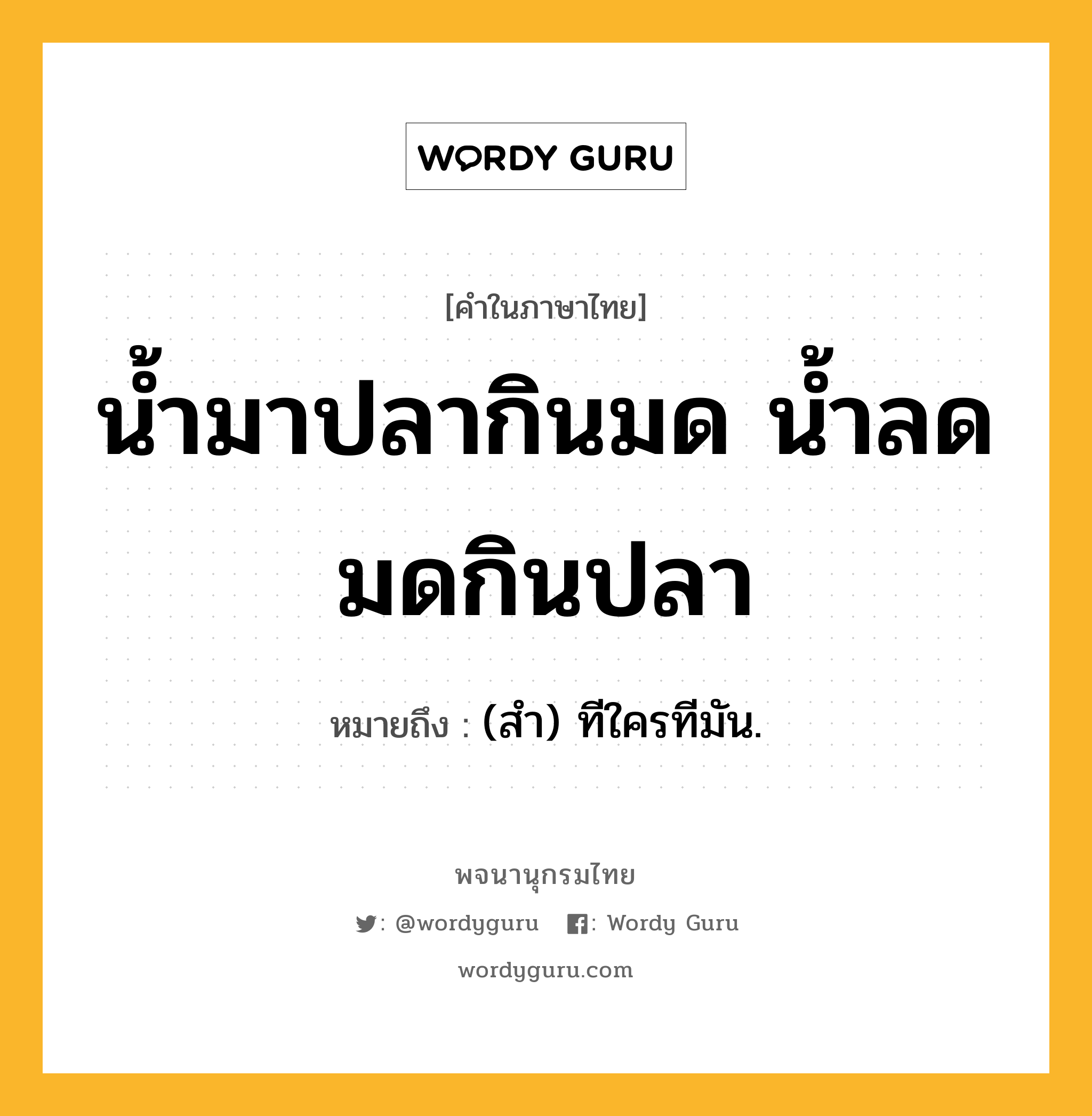 น้ำมาปลากินมด น้ำลดมดกินปลา ความหมาย หมายถึงอะไร?, คำในภาษาไทย น้ำมาปลากินมด น้ำลดมดกินปลา หมายถึง (สํา) ทีใครทีมัน.