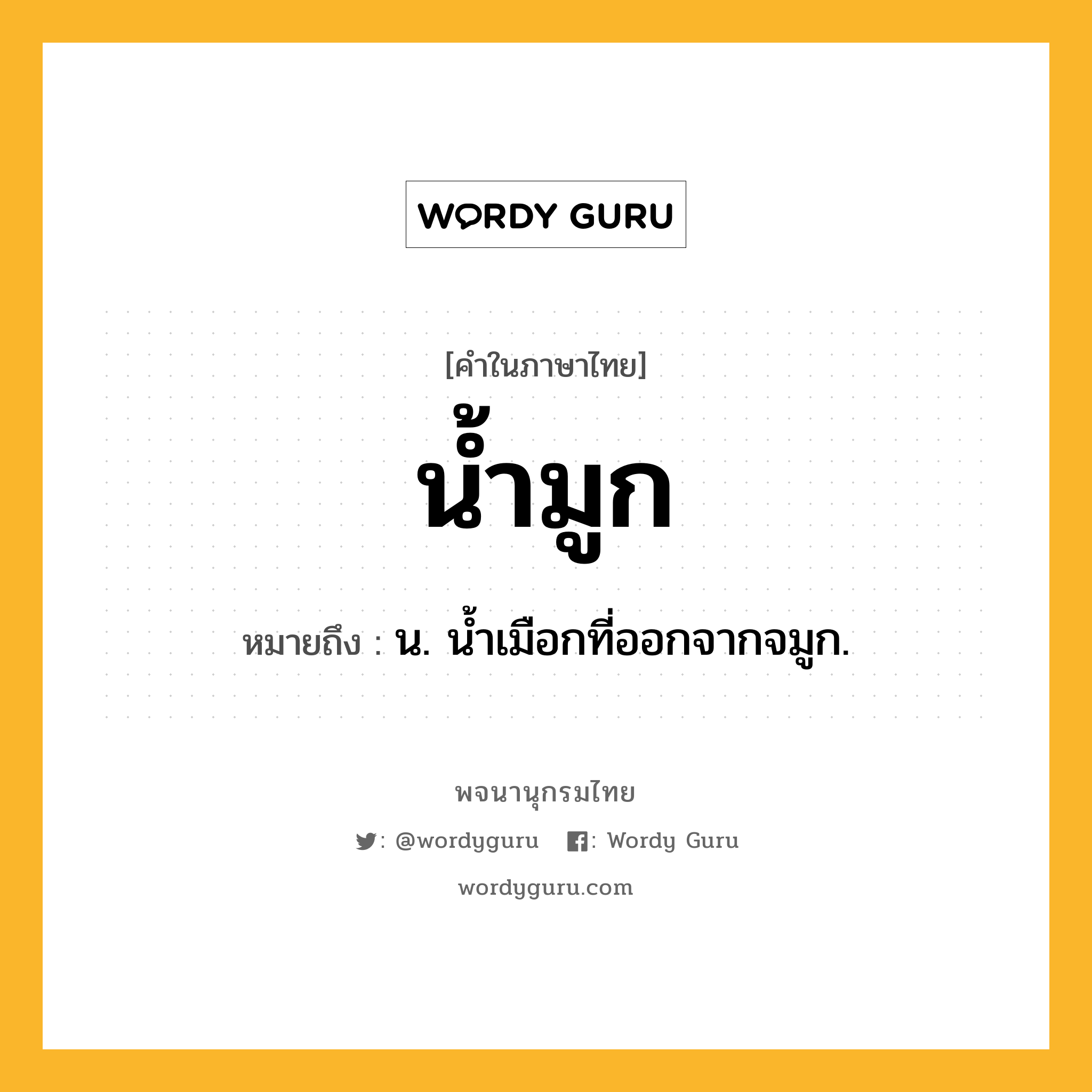 น้ำมูก ความหมาย หมายถึงอะไร?, คำในภาษาไทย น้ำมูก หมายถึง น. นํ้าเมือกที่ออกจากจมูก.