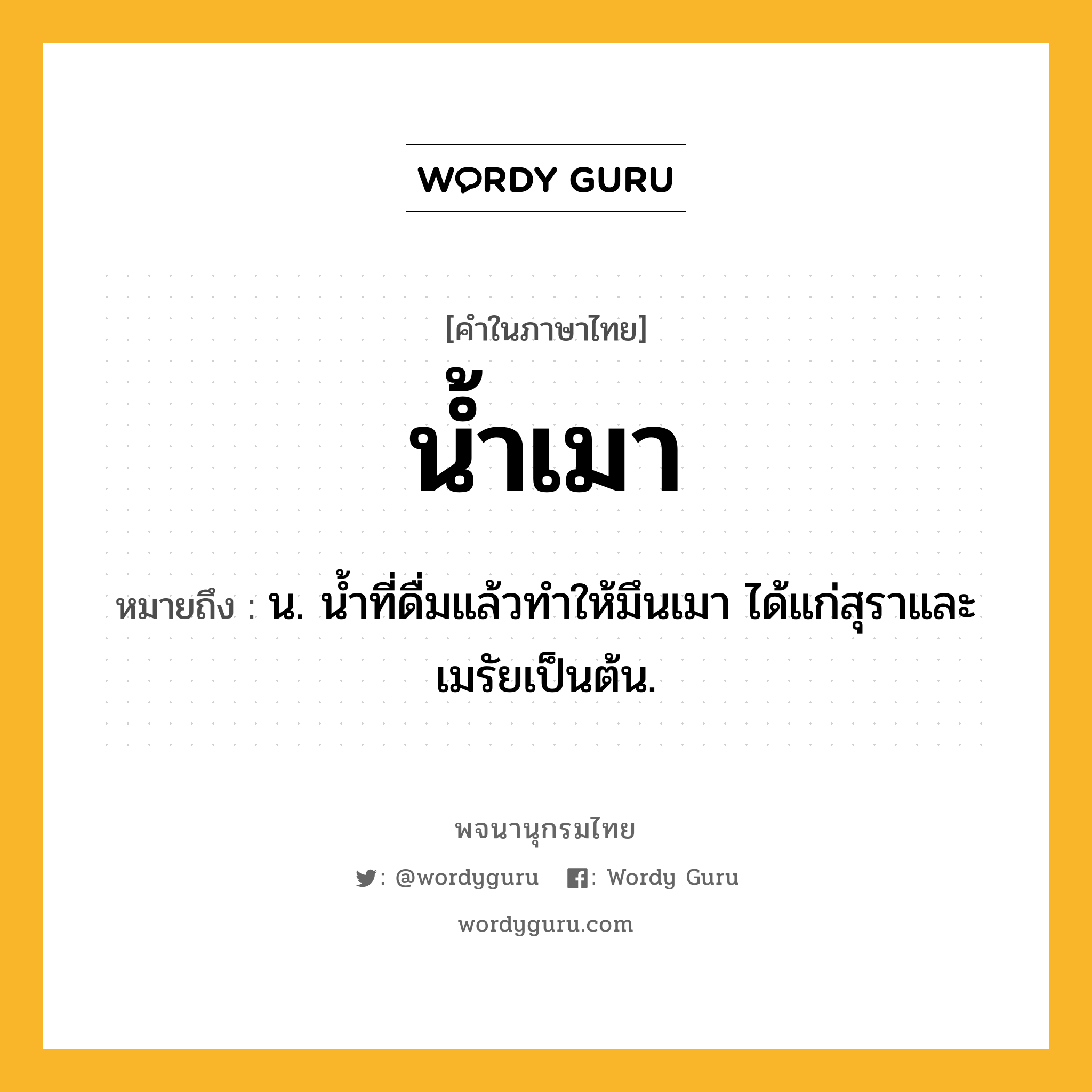 น้ำเมา ความหมาย หมายถึงอะไร?, คำในภาษาไทย น้ำเมา หมายถึง น. นํ้าที่ดื่มแล้วทําให้มึนเมา ได้แก่สุราและเมรัยเป็นต้น.