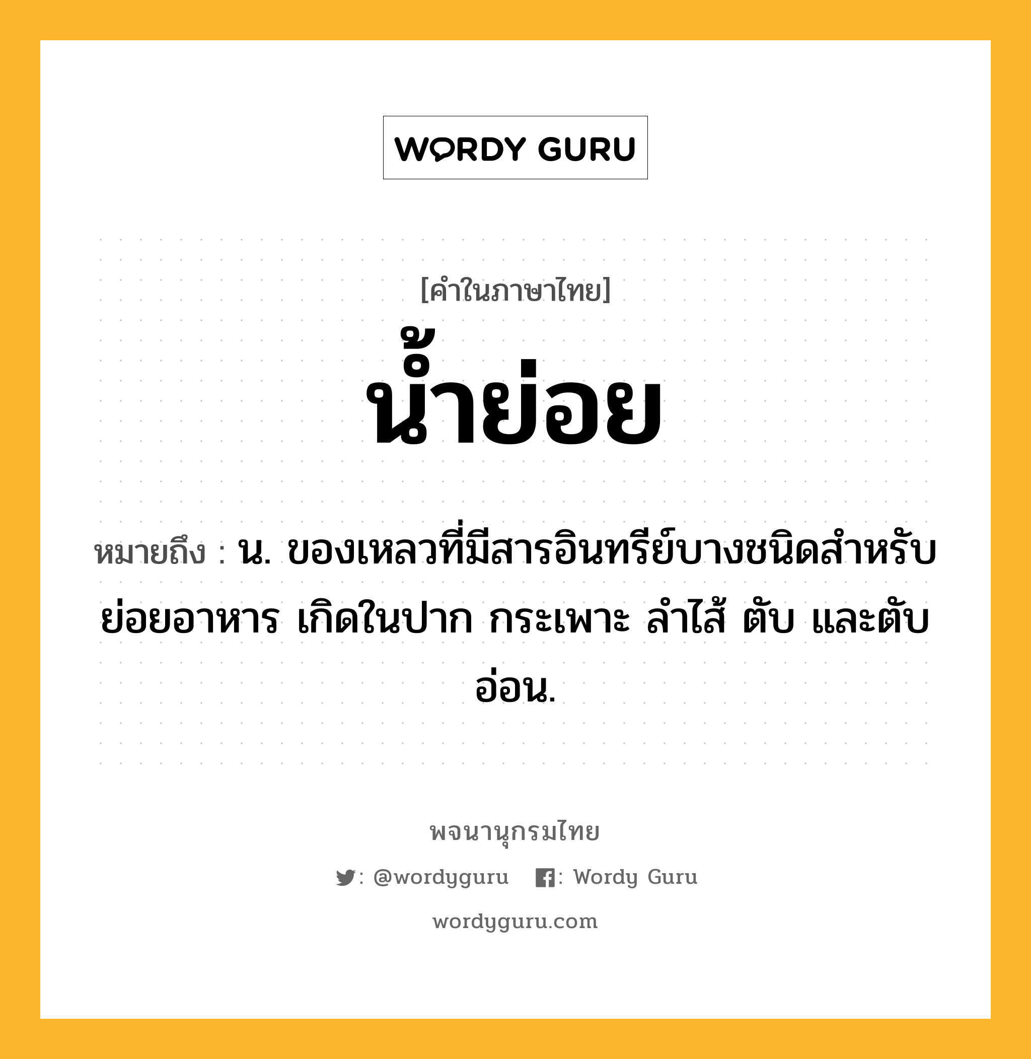 น้ำย่อย ความหมาย หมายถึงอะไร?, คำในภาษาไทย น้ำย่อย หมายถึง น. ของเหลวที่มีสารอินทรีย์บางชนิดสําหรับย่อยอาหาร เกิดในปาก กระเพาะ ลําไส้ ตับ และตับอ่อน.