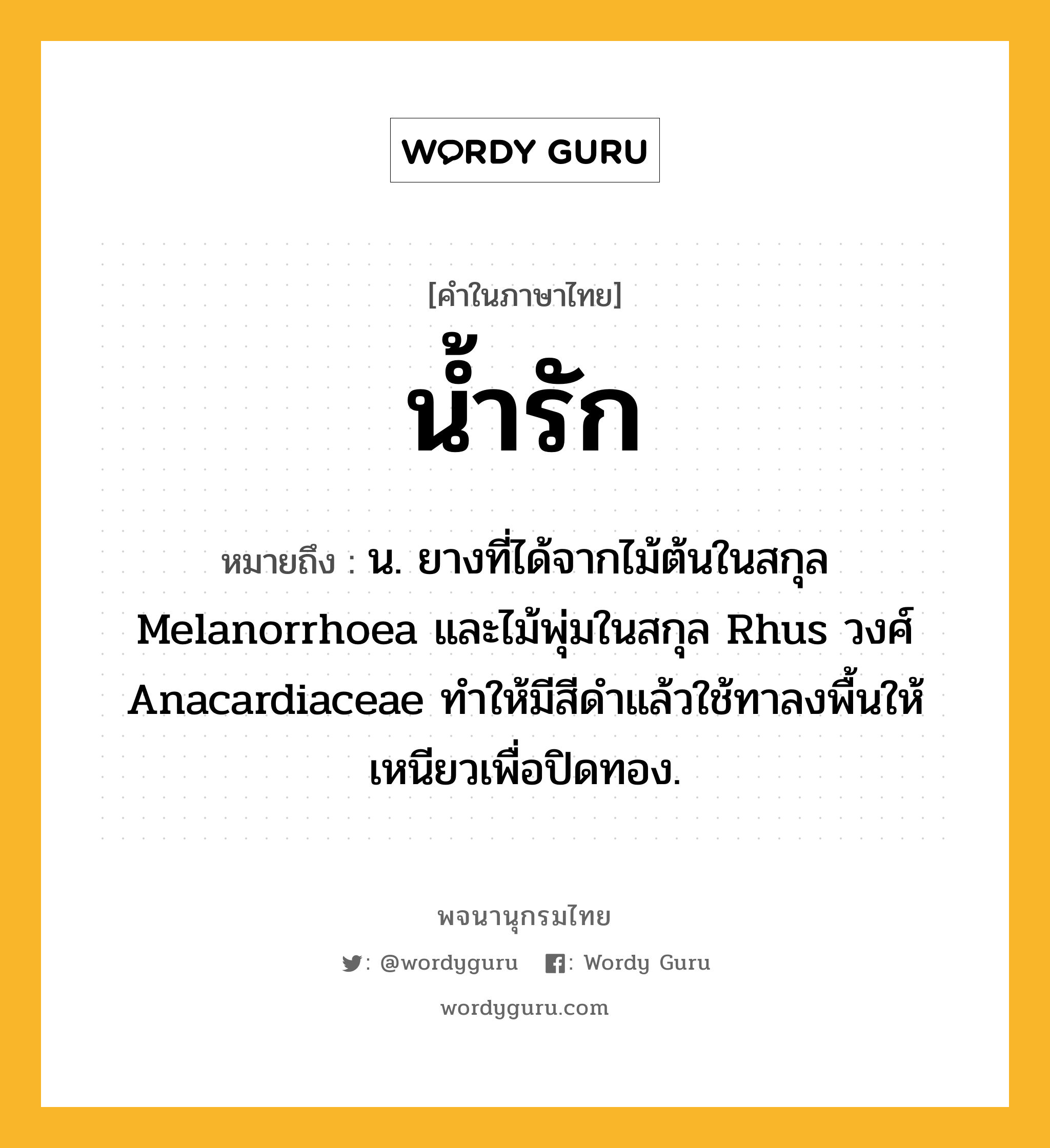 น้ำรัก ความหมาย หมายถึงอะไร?, คำในภาษาไทย น้ำรัก หมายถึง น. ยางที่ได้จากไม้ต้นในสกุล Melanorrhoea และไม้พุ่มในสกุล Rhus วงศ์ Anacardiaceae ทําให้มีสีดําแล้วใช้ทาลงพื้นให้เหนียวเพื่อปิดทอง.