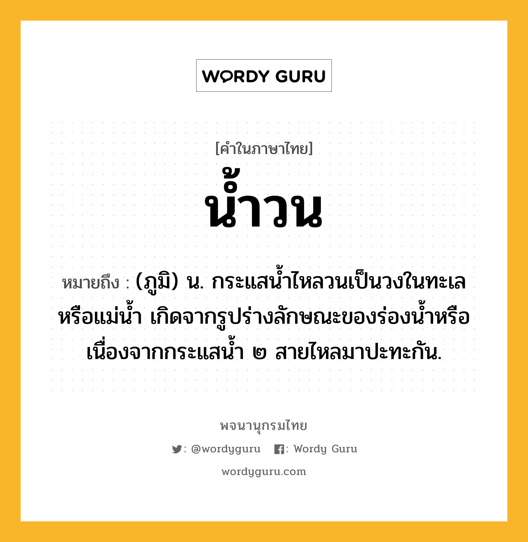 น้ำวน ความหมาย หมายถึงอะไร?, คำในภาษาไทย น้ำวน หมายถึง (ภูมิ) น. กระแสนํ้าไหลวนเป็นวงในทะเลหรือแม่นํ้า เกิดจากรูปร่างลักษณะของร่องนํ้าหรือเนื่องจากกระแสนํ้า ๒ สายไหลมาปะทะกัน.