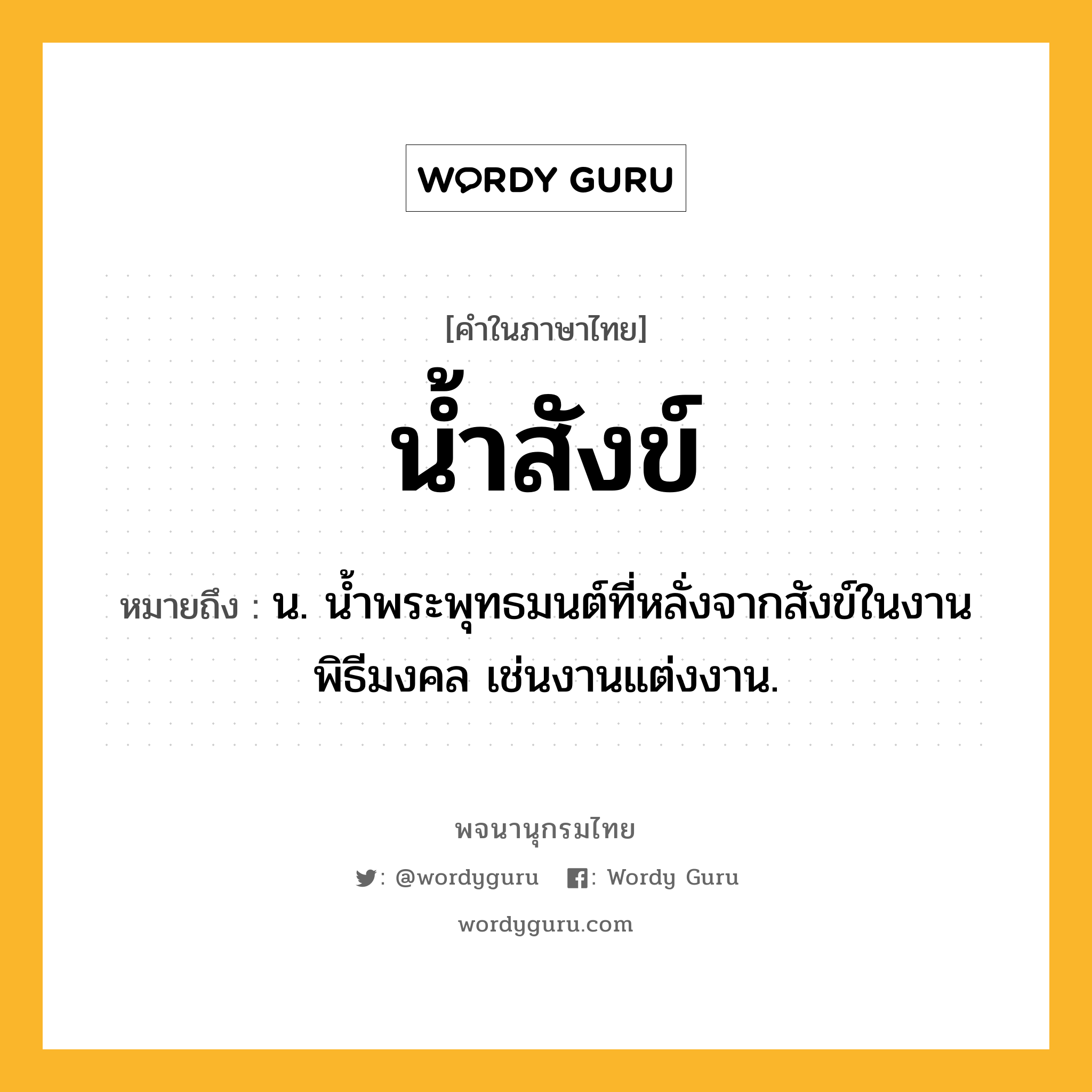 น้ำสังข์ ความหมาย หมายถึงอะไร?, คำในภาษาไทย น้ำสังข์ หมายถึง น. นํ้าพระพุทธมนต์ที่หลั่งจากสังข์ในงานพิธีมงคล เช่นงานแต่งงาน.