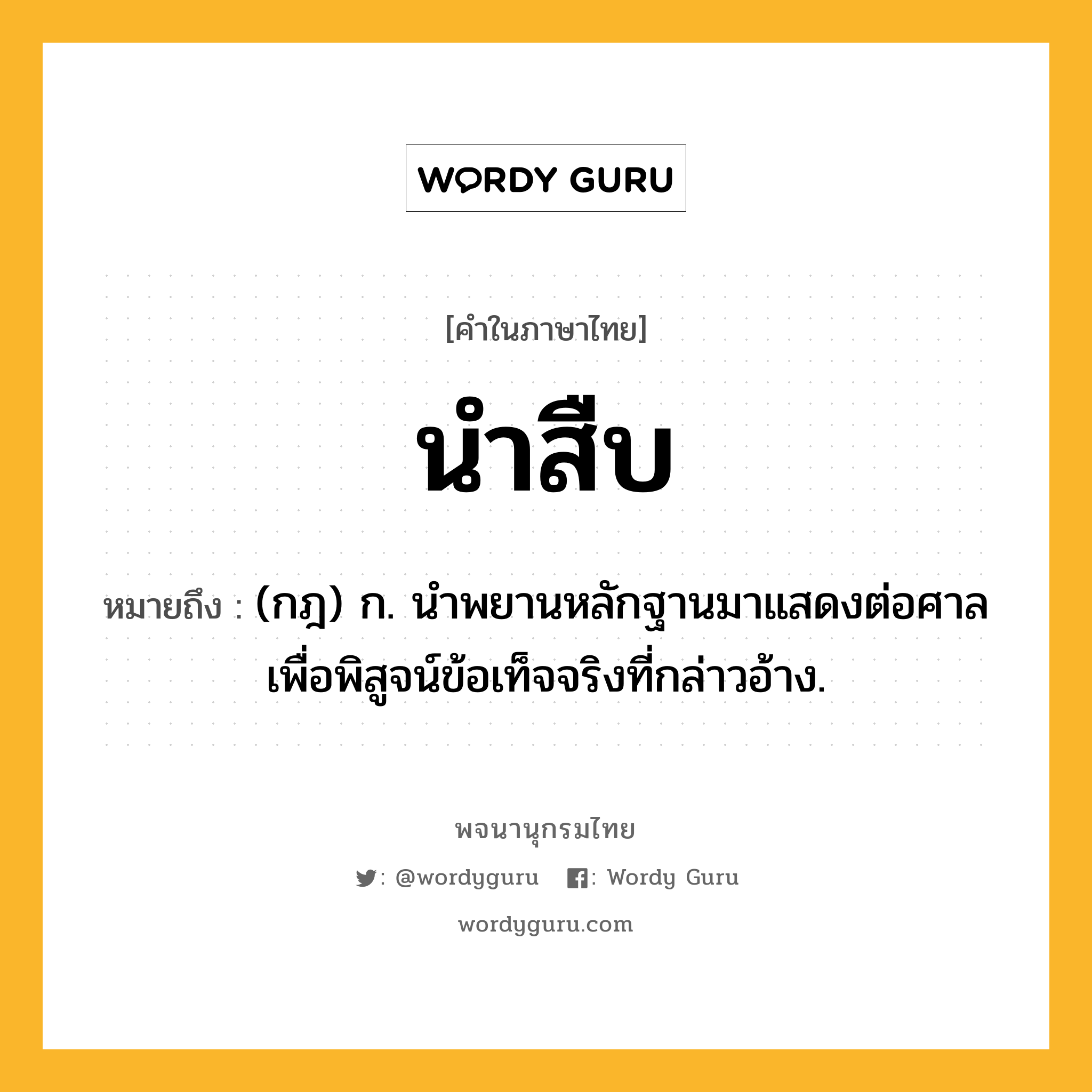 นำสืบ ความหมาย หมายถึงอะไร?, คำในภาษาไทย นำสืบ หมายถึง (กฎ) ก. นําพยานหลักฐานมาแสดงต่อศาลเพื่อพิสูจน์ข้อเท็จจริงที่กล่าวอ้าง.