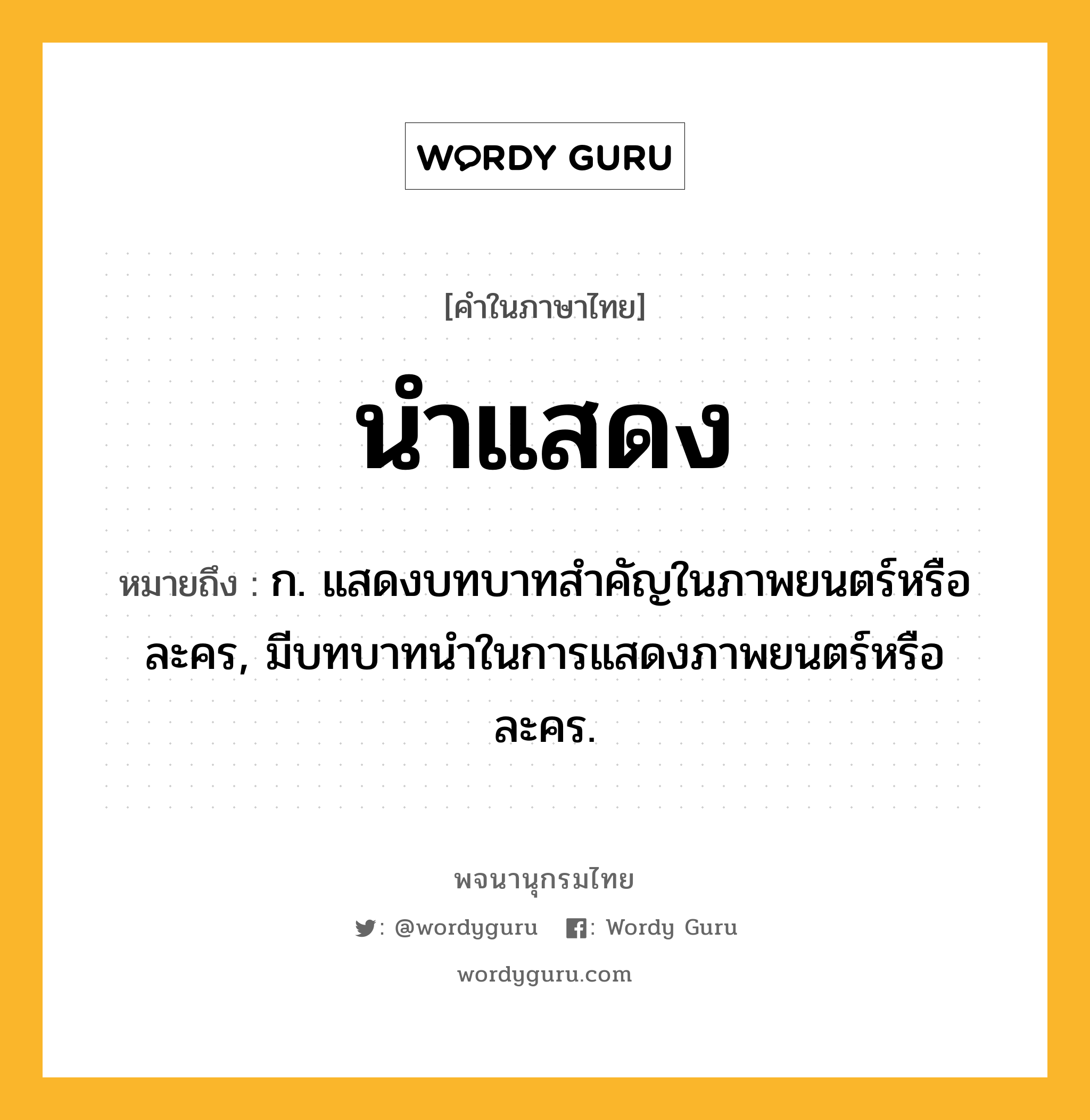 นำแสดง ความหมาย หมายถึงอะไร?, คำในภาษาไทย นำแสดง หมายถึง ก. แสดงบทบาทสําคัญในภาพยนตร์หรือละคร, มีบทบาทนําในการแสดงภาพยนตร์หรือละคร.