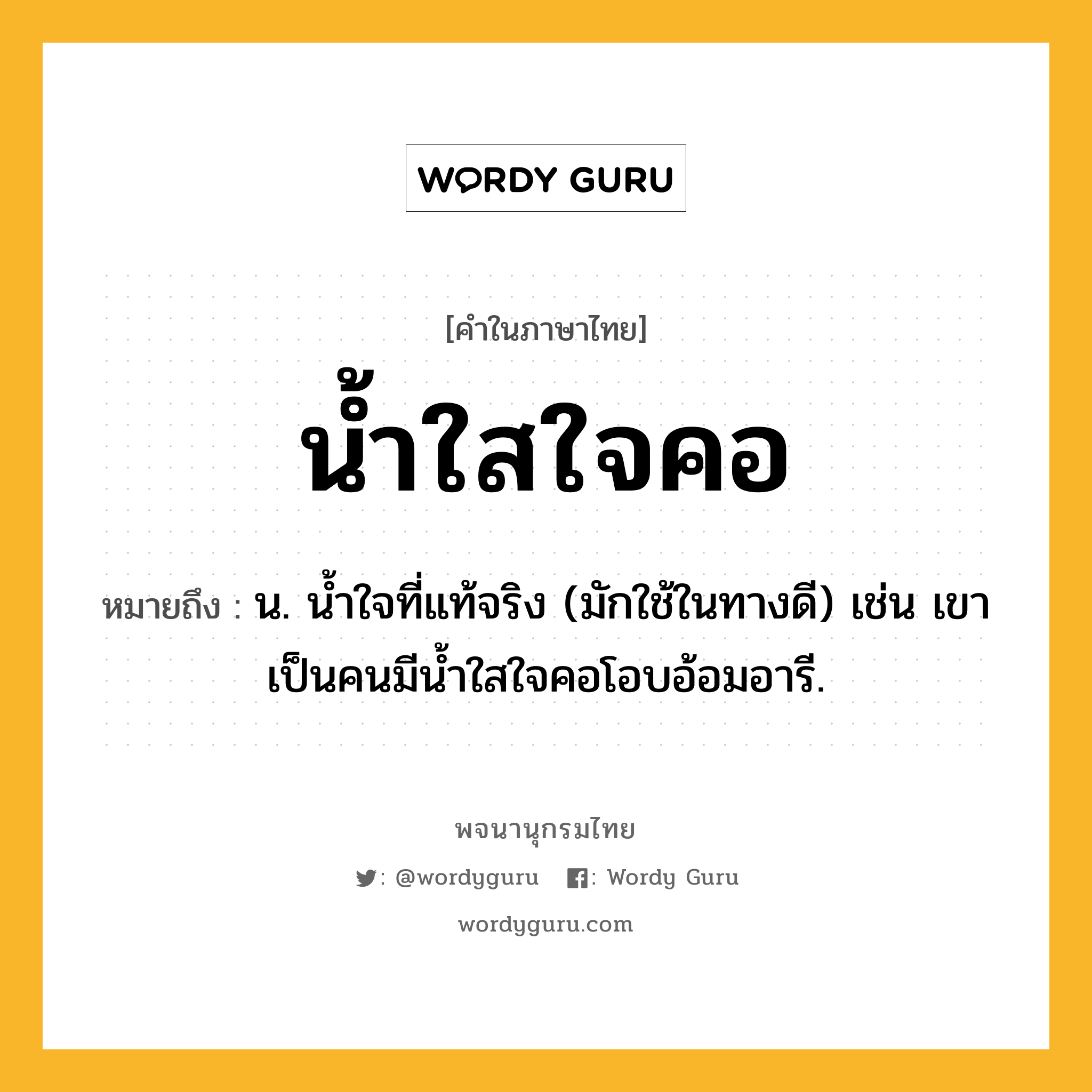 น้ำใสใจคอ ความหมาย หมายถึงอะไร?, คำในภาษาไทย น้ำใสใจคอ หมายถึง น. น้ำใจที่แท้จริง (มักใช้ในทางดี) เช่น เขาเป็นคนมีน้ำใสใจคอโอบอ้อมอารี.