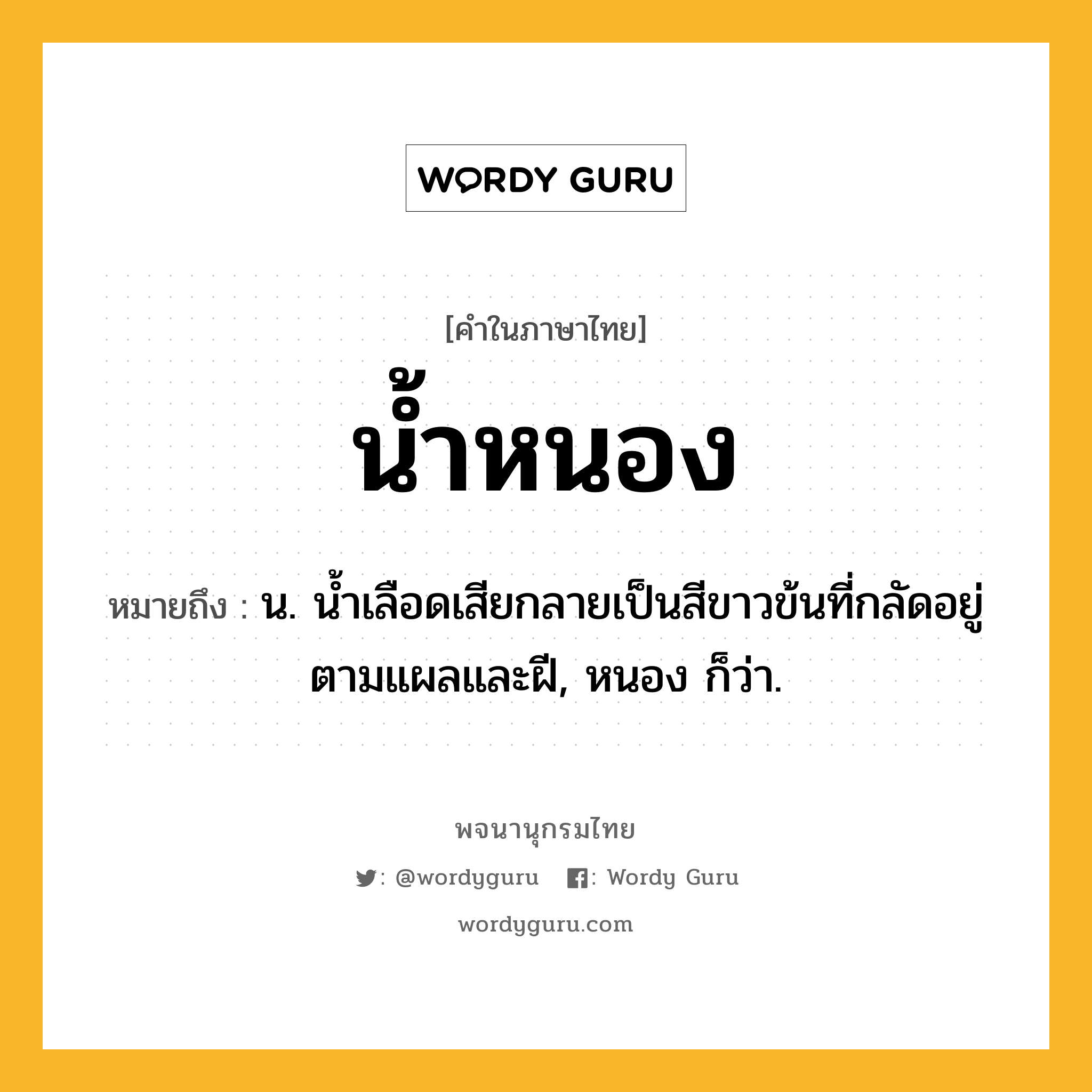 น้ำหนอง ความหมาย หมายถึงอะไร?, คำในภาษาไทย น้ำหนอง หมายถึง น. น้ำเลือดเสียกลายเป็นสีขาวข้นที่กลัดอยู่ตามแผลและฝี, หนอง ก็ว่า.