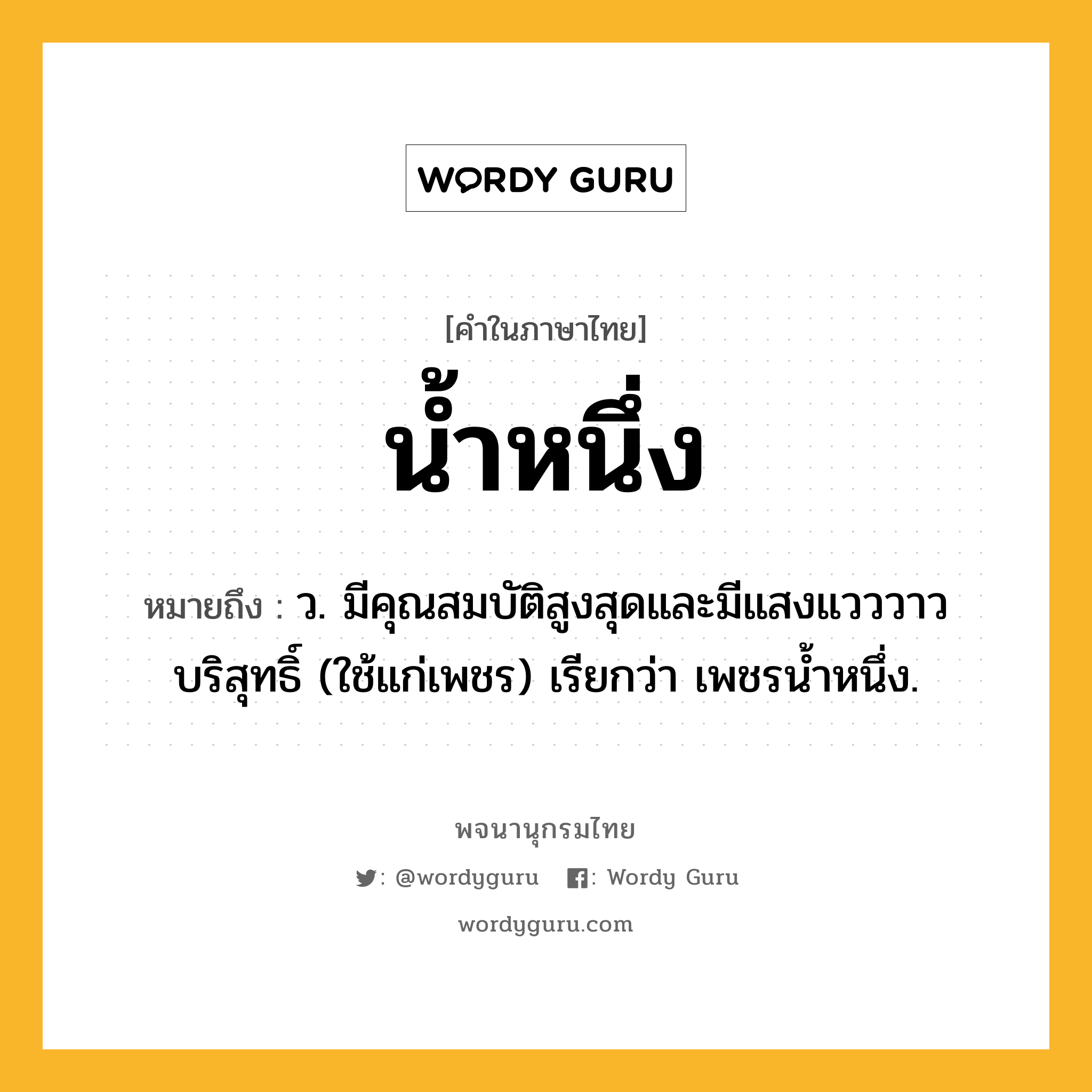 น้ำหนึ่ง ความหมาย หมายถึงอะไร?, คำในภาษาไทย น้ำหนึ่ง หมายถึง ว. มีคุณสมบัติสูงสุดและมีแสงแวววาวบริสุทธิ์ (ใช้แก่เพชร) เรียกว่า เพชรนํ้าหนึ่ง.