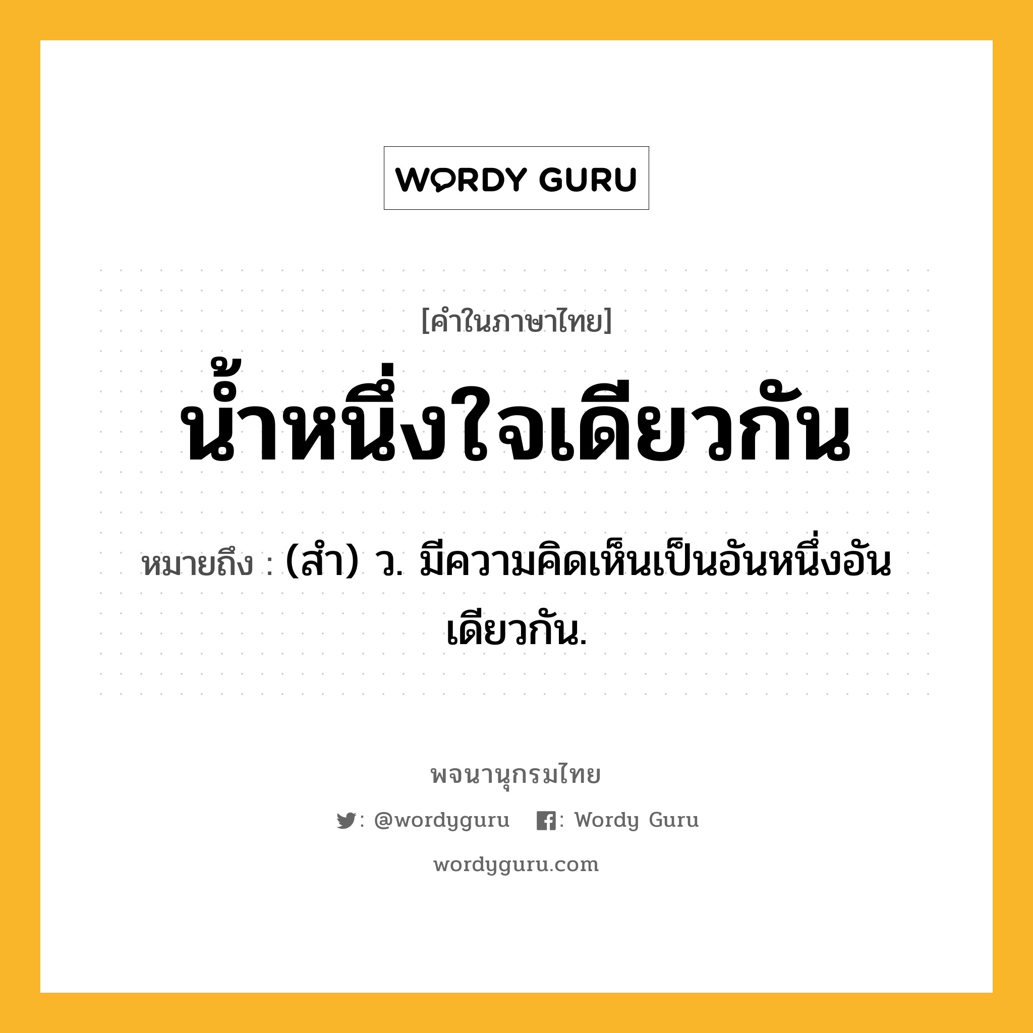 น้ำหนึ่งใจเดียวกัน ความหมาย หมายถึงอะไร?, คำในภาษาไทย น้ำหนึ่งใจเดียวกัน หมายถึง (สํา) ว. มีความคิดเห็นเป็นอันหนึ่งอันเดียวกัน.