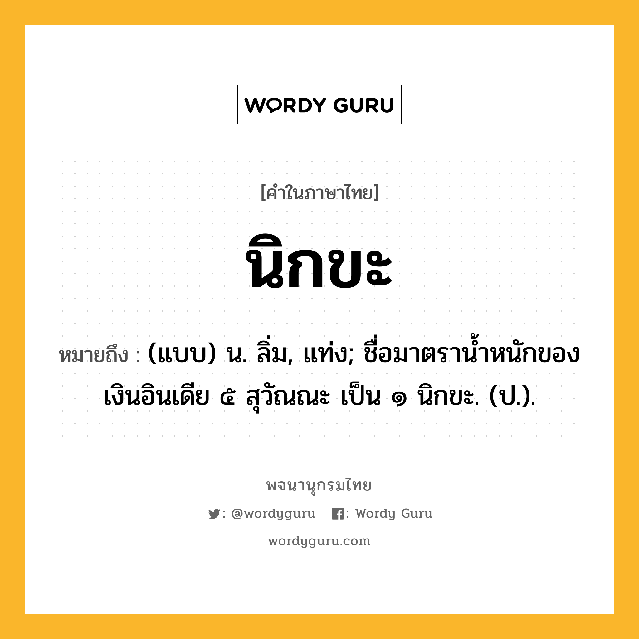 นิกขะ ความหมาย หมายถึงอะไร?, คำในภาษาไทย นิกขะ หมายถึง (แบบ) น. ลิ่ม, แท่ง; ชื่อมาตรานํ้าหนักของเงินอินเดีย ๕ สุวัณณะ เป็น ๑ นิกขะ. (ป.).