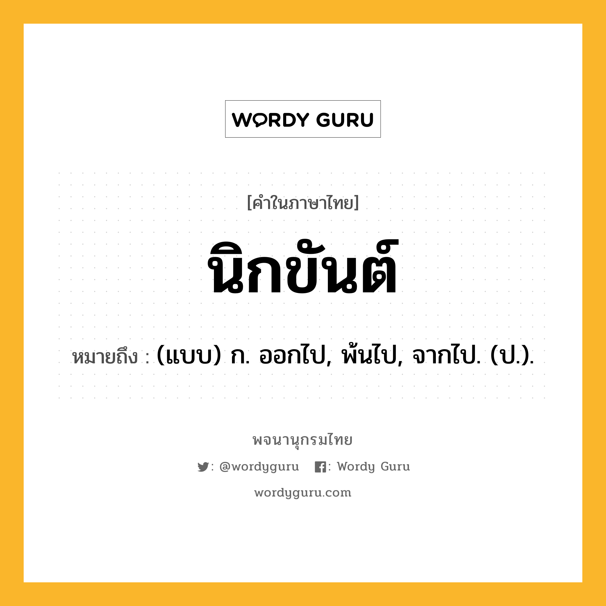 นิกขันต์ ความหมาย หมายถึงอะไร?, คำในภาษาไทย นิกขันต์ หมายถึง (แบบ) ก. ออกไป, พ้นไป, จากไป. (ป.).