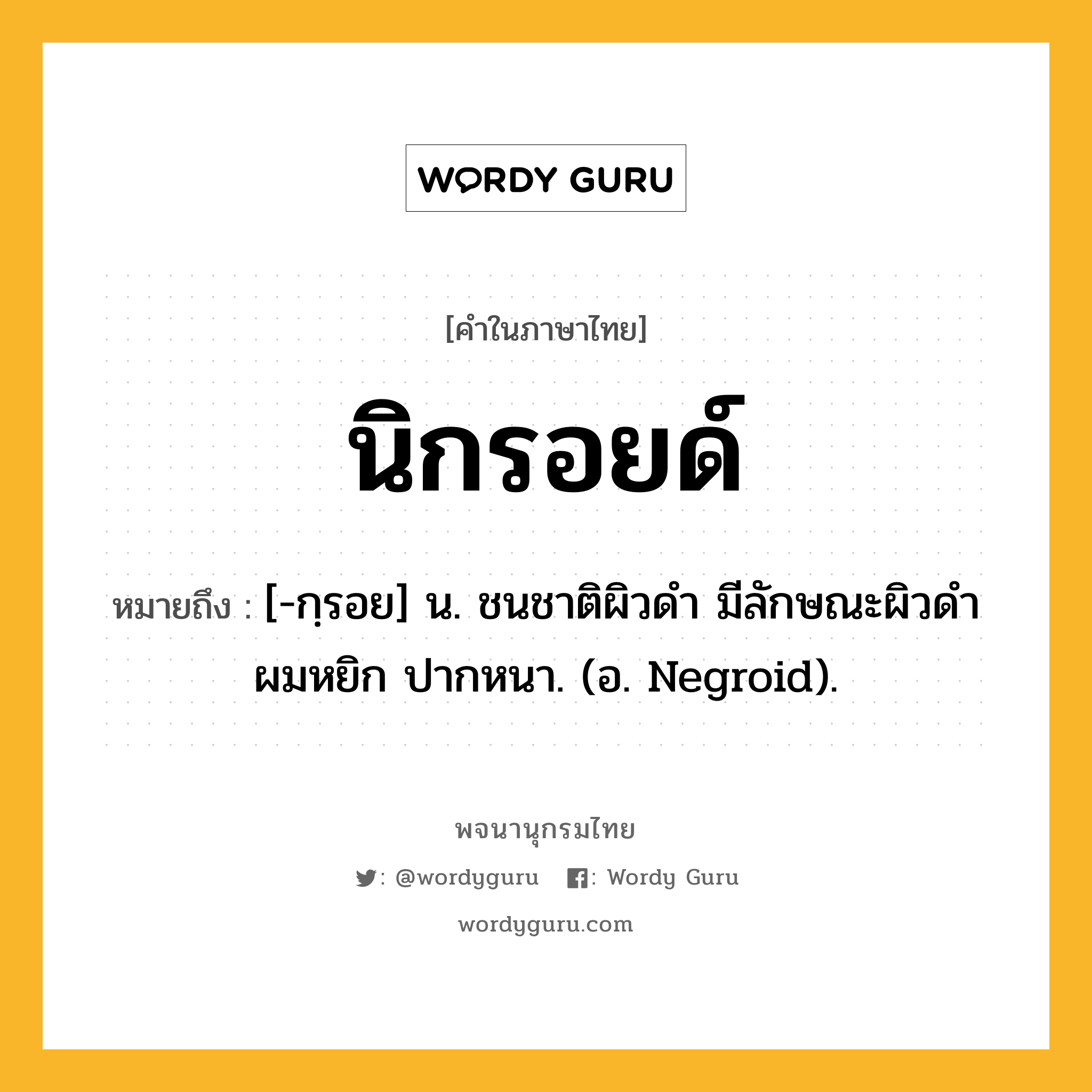 นิกรอยด์ ความหมาย หมายถึงอะไร?, คำในภาษาไทย นิกรอยด์ หมายถึง [-กฺรอย] น. ชนชาติผิวดํา มีลักษณะผิวดํา ผมหยิก ปากหนา. (อ. Negroid).