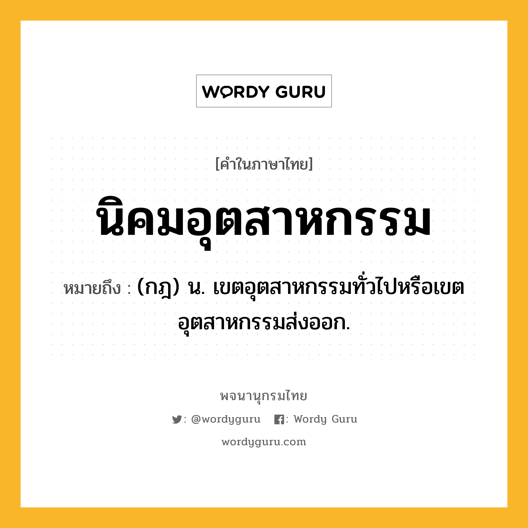 นิคมอุตสาหกรรม ความหมาย หมายถึงอะไร?, คำในภาษาไทย นิคมอุตสาหกรรม หมายถึง (กฎ) น. เขตอุตสาหกรรมทั่วไปหรือเขตอุตสาหกรรมส่งออก.