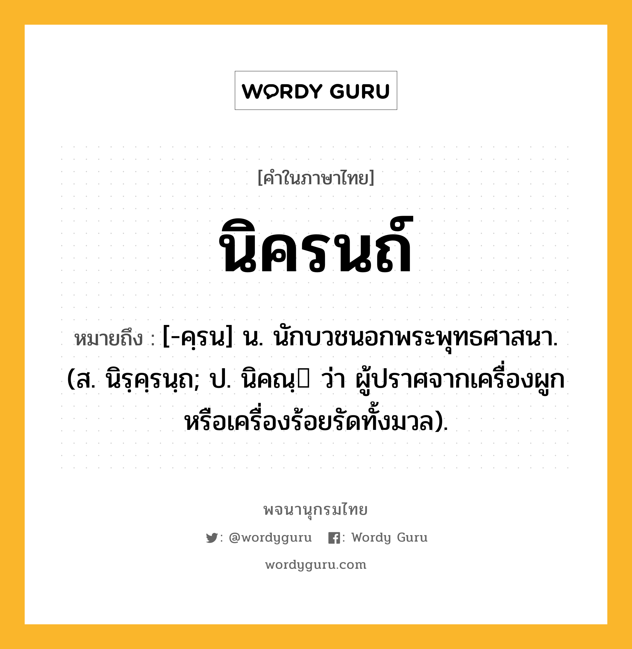 นิครนถ์ ความหมาย หมายถึงอะไร?, คำในภาษาไทย นิครนถ์ หมายถึง [-คฺรน] น. นักบวชนอกพระพุทธศาสนา. (ส. นิรฺคฺรนฺถ; ป. นิคณฺ ว่า ผู้ปราศจากเครื่องผูกหรือเครื่องร้อยรัดทั้งมวล).