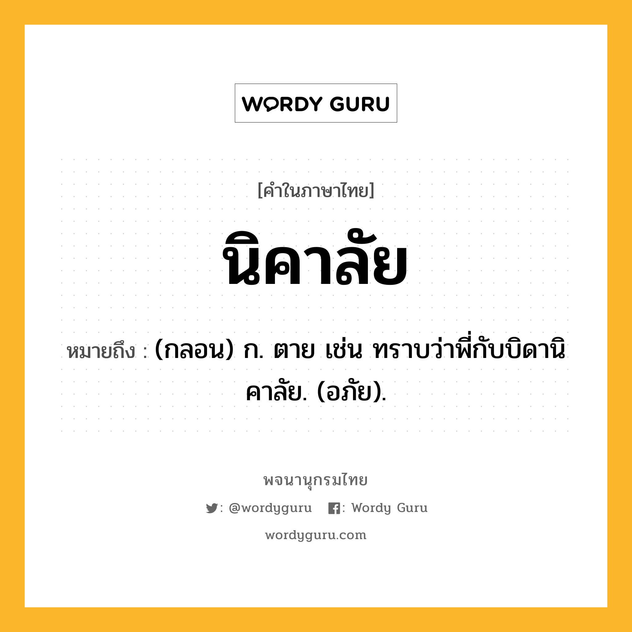 นิคาลัย ความหมาย หมายถึงอะไร?, คำในภาษาไทย นิคาลัย หมายถึง (กลอน) ก. ตาย เช่น ทราบว่าพี่กับบิดานิคาลัย. (อภัย).