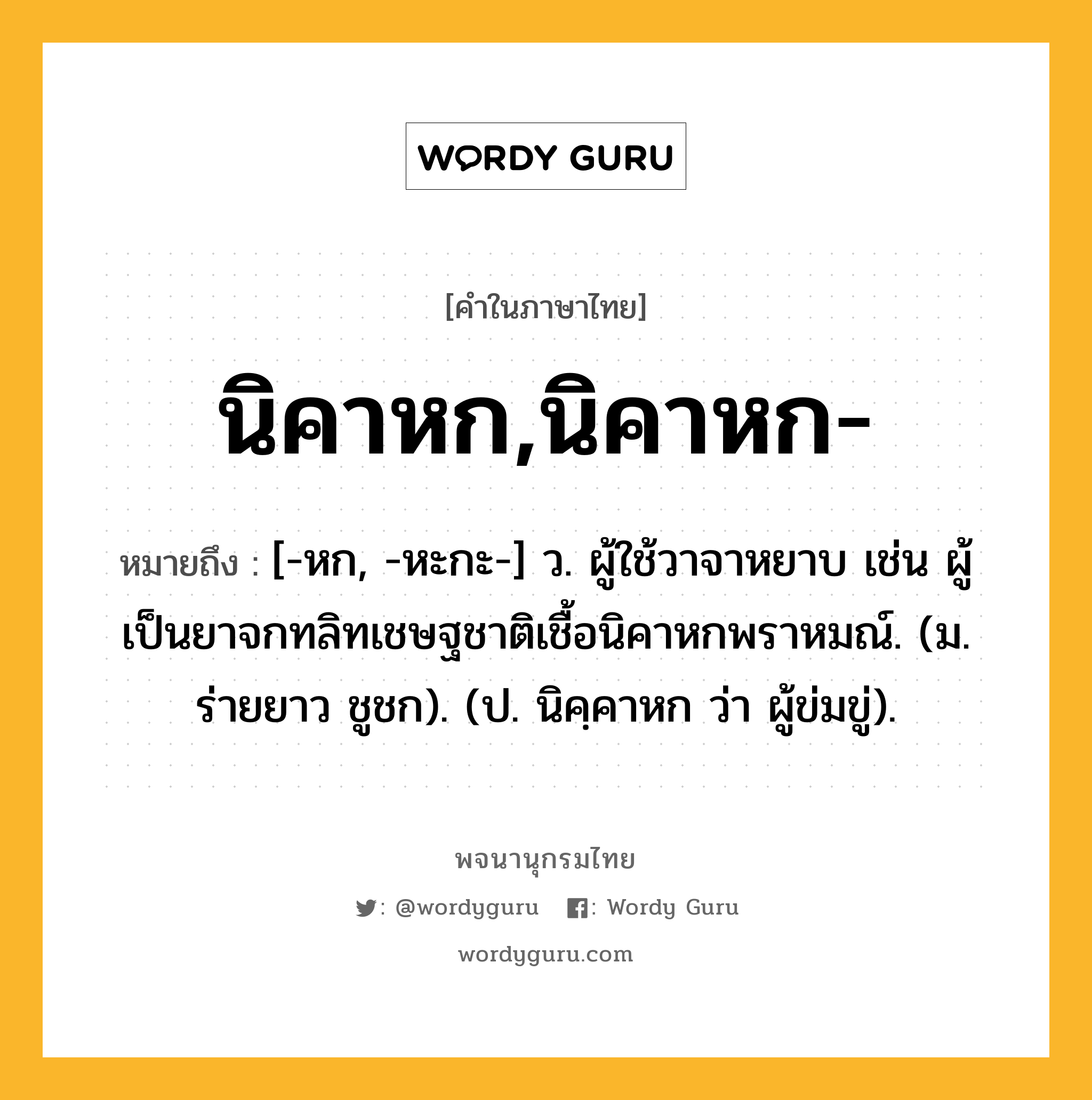 นิคาหก,นิคาหก- ความหมาย หมายถึงอะไร?, คำในภาษาไทย นิคาหก,นิคาหก- หมายถึง [-หก, -หะกะ-] ว. ผู้ใช้วาจาหยาบ เช่น ผู้เป็นยาจกทลิทเชษฐชาติเชื้อนิคาหกพราหมณ์. (ม. ร่ายยาว ชูชก). (ป. นิคฺคาหก ว่า ผู้ข่มขู่).