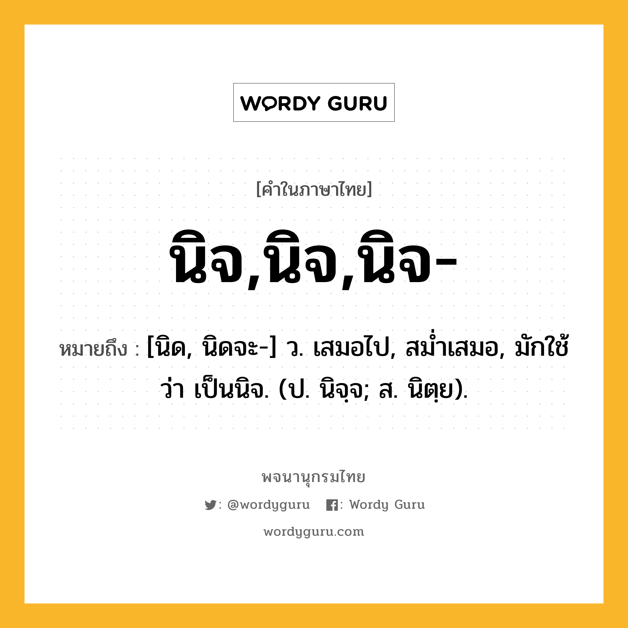 นิจ,นิจ,นิจ- ความหมาย หมายถึงอะไร?, คำในภาษาไทย นิจ,นิจ,นิจ- หมายถึง [นิด, นิดจะ-] ว. เสมอไป, สมํ่าเสมอ, มักใช้ว่า เป็นนิจ. (ป. นิจฺจ; ส. นิตฺย).