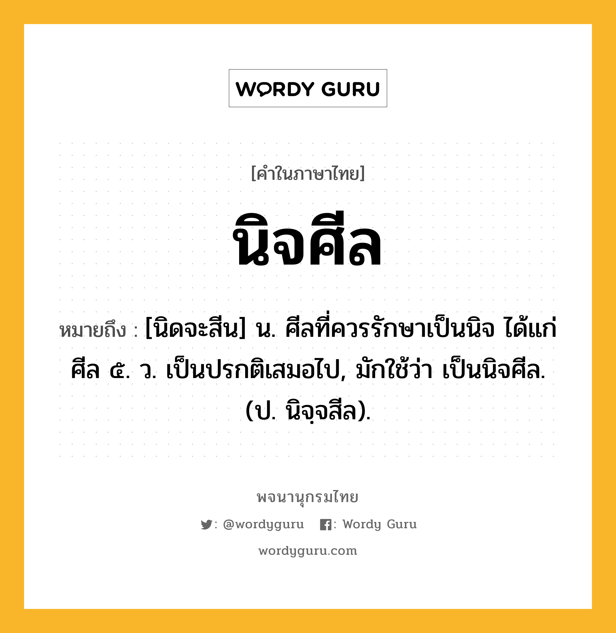 นิจศีล ความหมาย หมายถึงอะไร?, คำในภาษาไทย นิจศีล หมายถึง [นิดจะสีน] น. ศีลที่ควรรักษาเป็นนิจ ได้แก่ ศีล ๕. ว. เป็นปรกติเสมอไป, มักใช้ว่า เป็นนิจศีล. (ป. นิจฺจสีล).