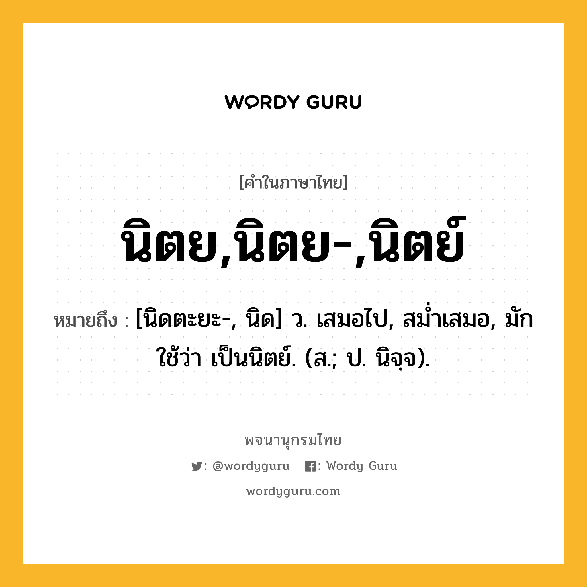 นิตย,นิตย-,นิตย์ ความหมาย หมายถึงอะไร?, คำในภาษาไทย นิตย,นิตย-,นิตย์ หมายถึง [นิดตะยะ-, นิด] ว. เสมอไป, สมํ่าเสมอ, มักใช้ว่า เป็นนิตย์. (ส.; ป. นิจฺจ).