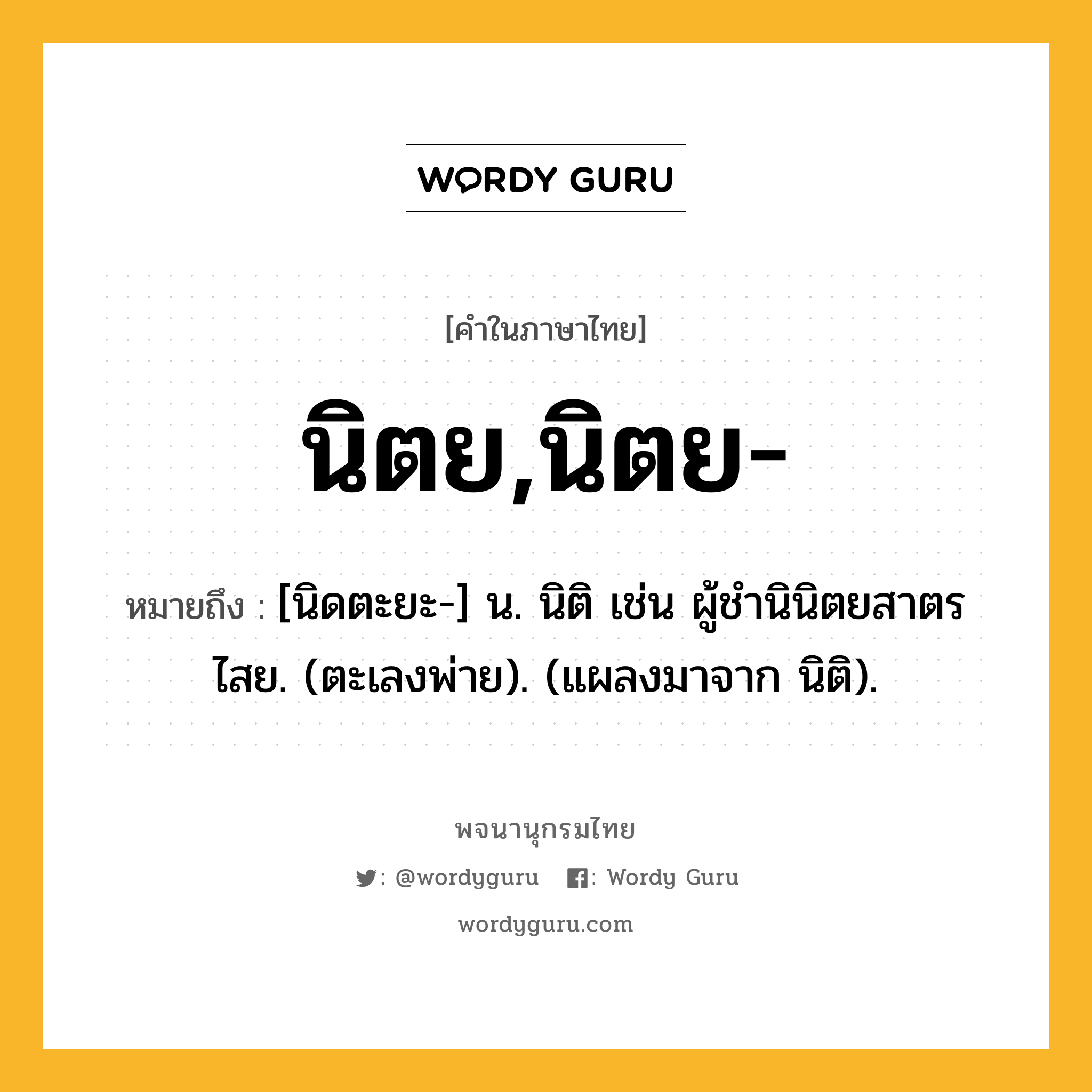 นิตย,นิตย- ความหมาย หมายถึงอะไร?, คำในภาษาไทย นิตย,นิตย- หมายถึง [นิดตะยะ-] น. นิติ เช่น ผู้ชํานินิตยสาตรไสย. (ตะเลงพ่าย). (แผลงมาจาก นิติ).