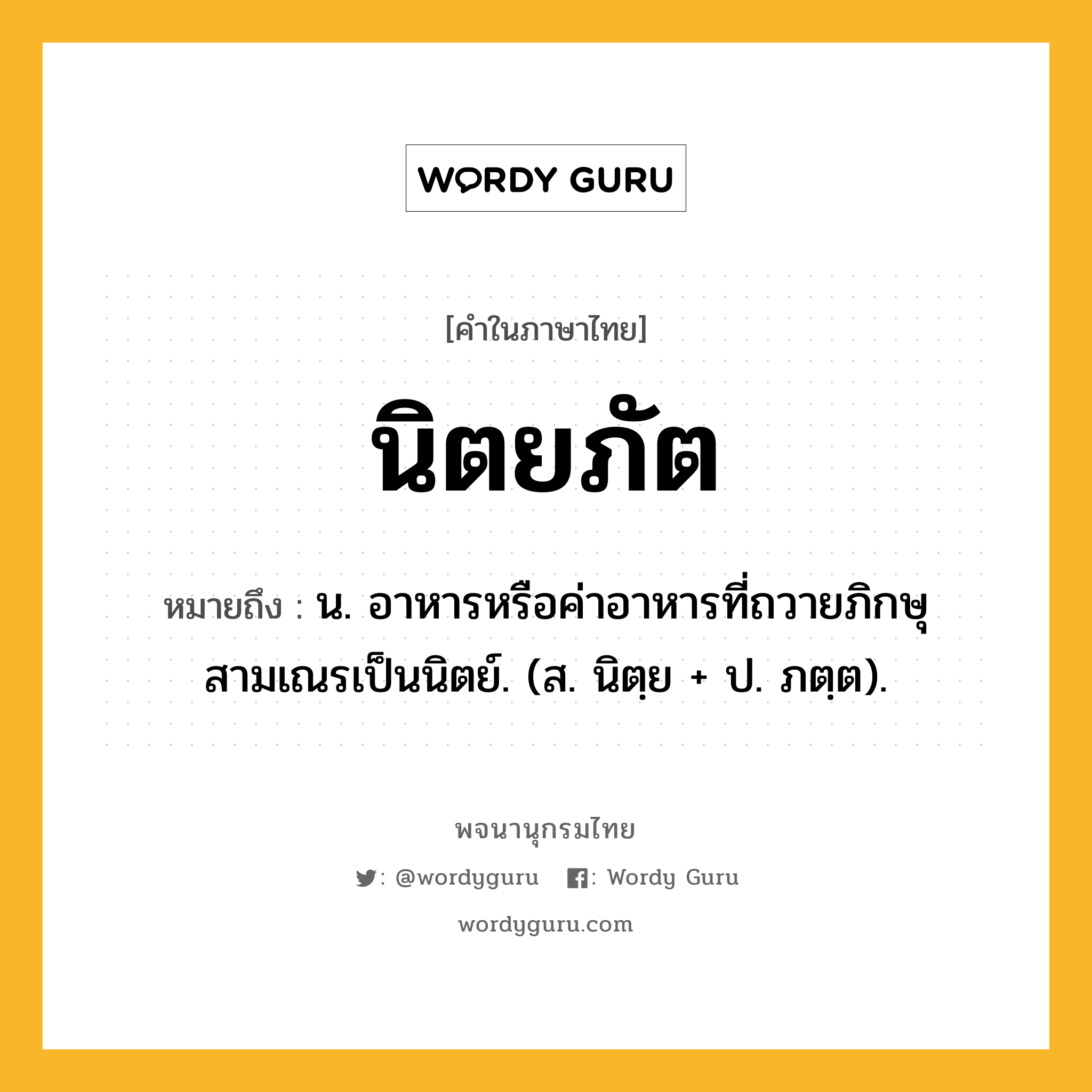 นิตยภัต ความหมาย หมายถึงอะไร?, คำในภาษาไทย นิตยภัต หมายถึง น. อาหารหรือค่าอาหารที่ถวายภิกษุสามเณรเป็นนิตย์. (ส. นิตฺย + ป. ภตฺต).