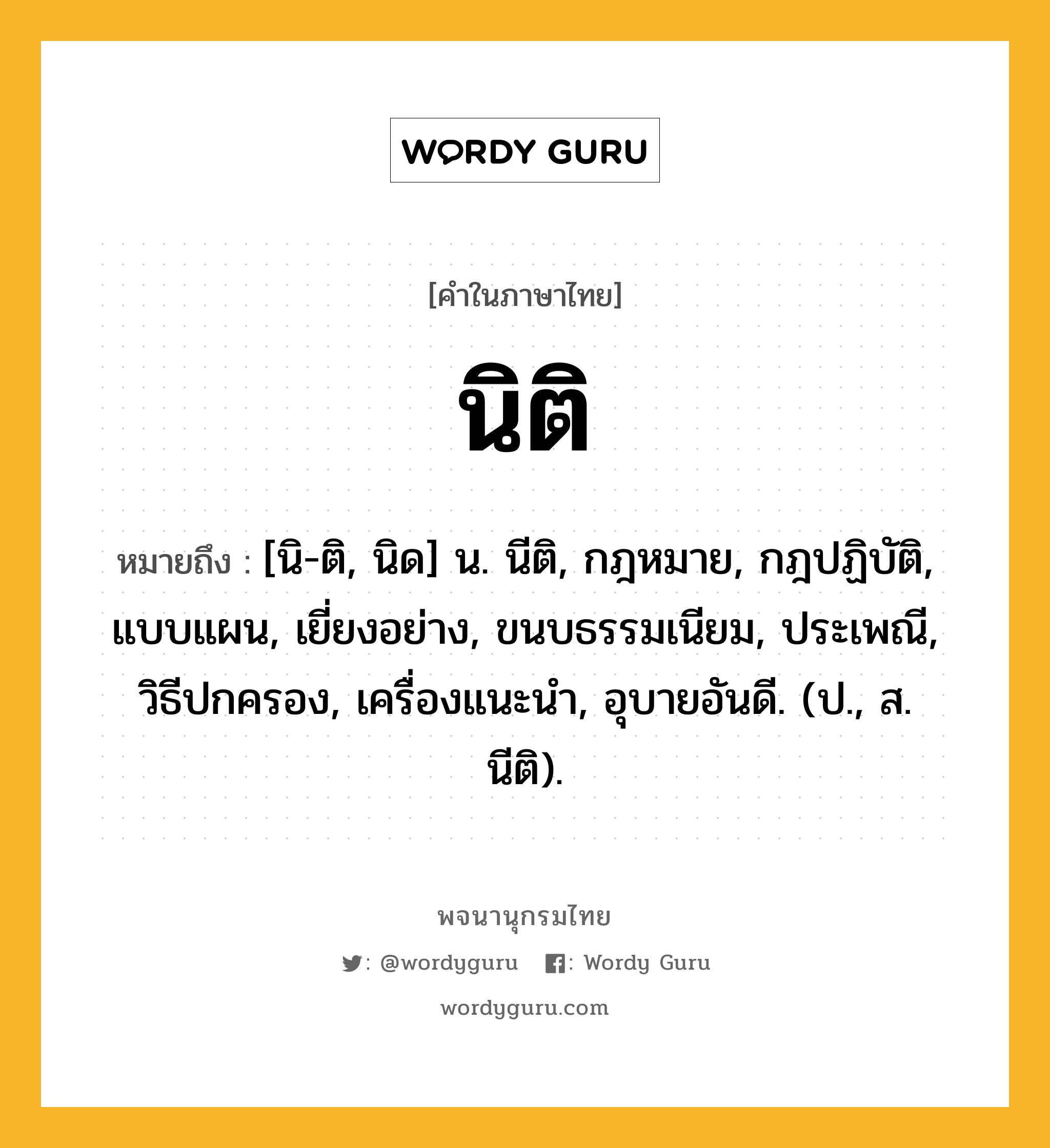 นิติ ความหมาย หมายถึงอะไร?, คำในภาษาไทย นิติ หมายถึง [นิ-ติ, นิด] น. นีติ, กฎหมาย, กฎปฏิบัติ, แบบแผน, เยี่ยงอย่าง, ขนบธรรมเนียม, ประเพณี, วิธีปกครอง, เครื่องแนะนํา, อุบายอันดี. (ป., ส. นีติ).