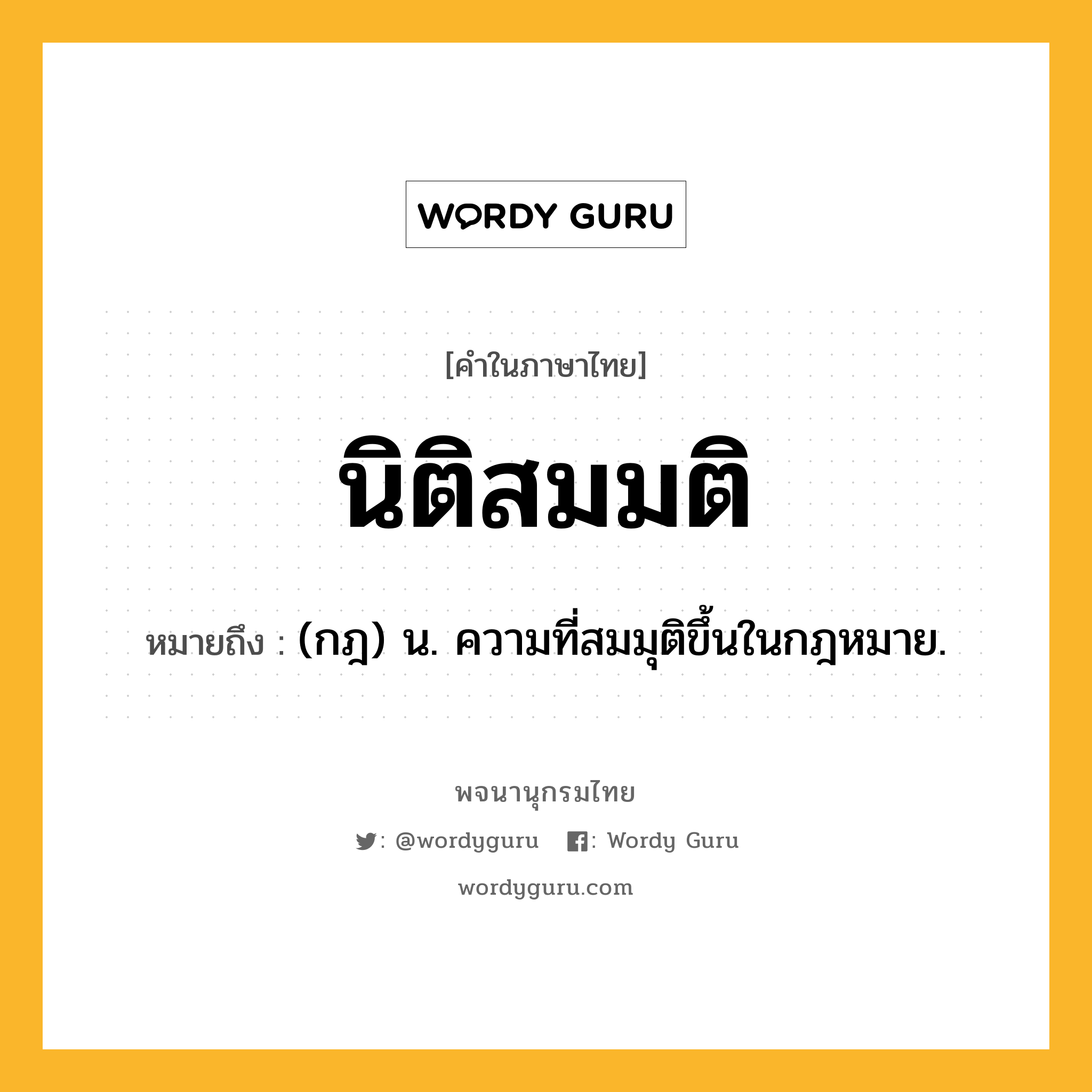 นิติสมมติ ความหมาย หมายถึงอะไร?, คำในภาษาไทย นิติสมมติ หมายถึง (กฎ) น. ความที่สมมุติขึ้นในกฎหมาย.