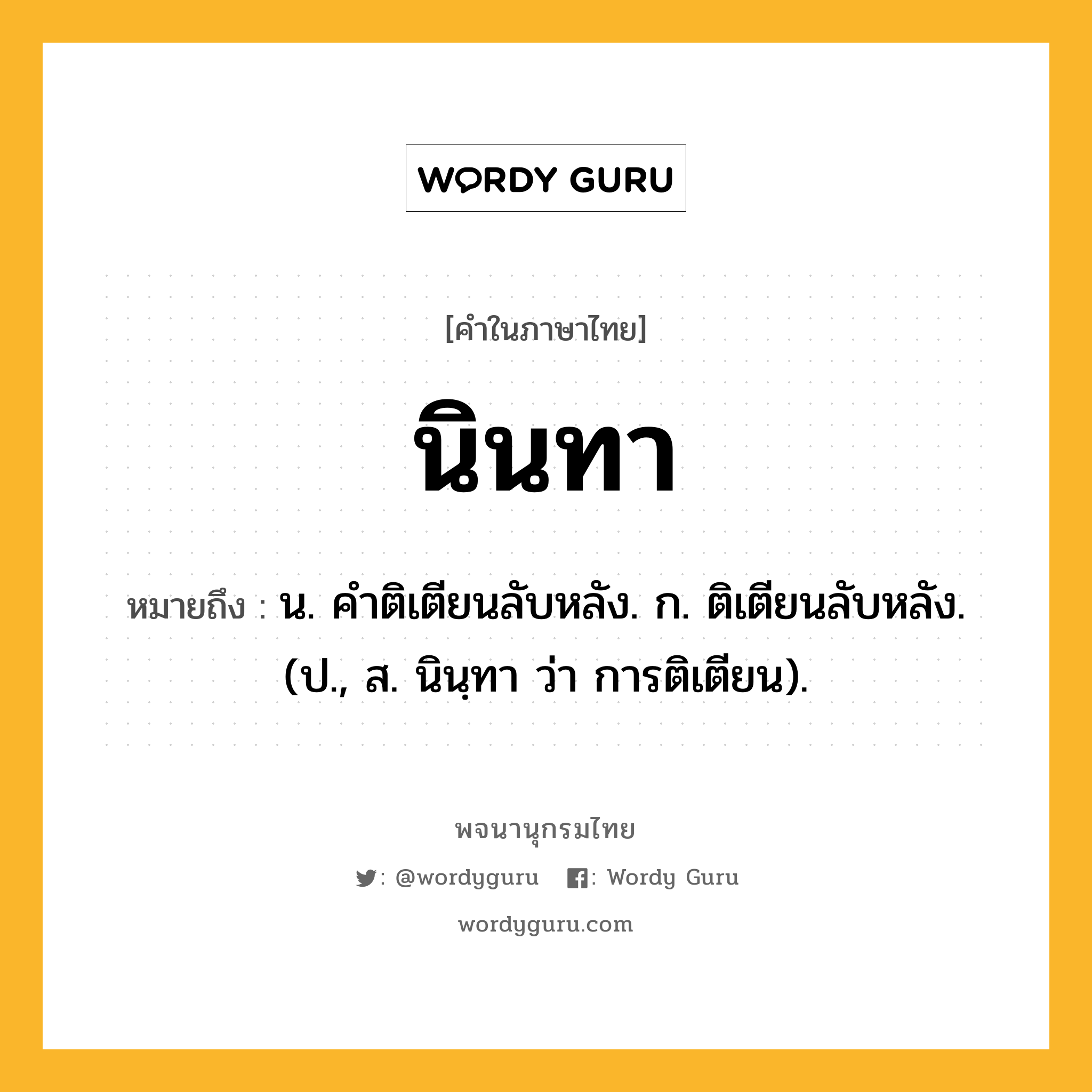 นินทา ความหมาย หมายถึงอะไร?, คำในภาษาไทย นินทา หมายถึง น. คําติเตียนลับหลัง. ก. ติเตียนลับหลัง. (ป., ส. นินฺทา ว่า การติเตียน).