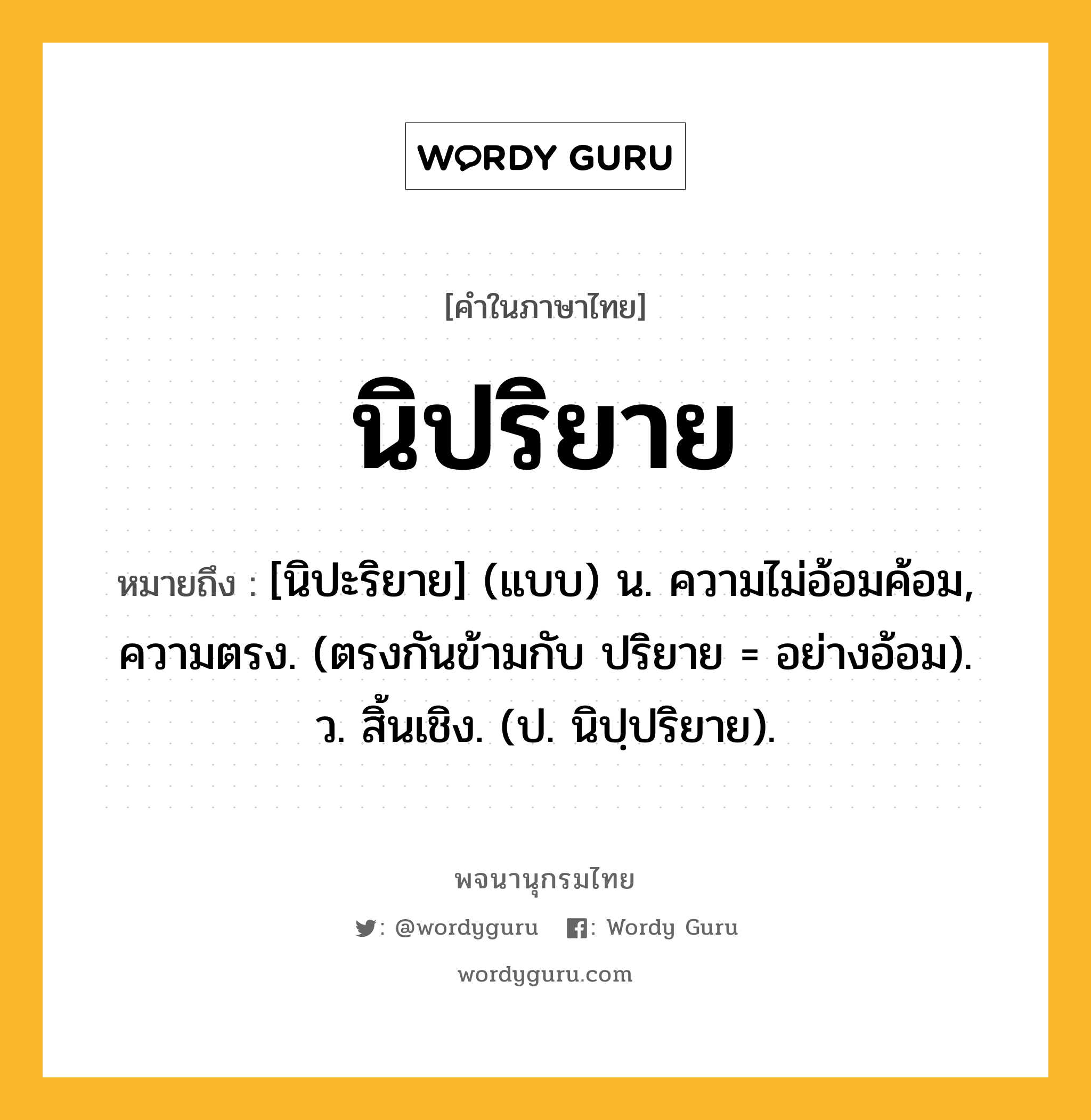 นิปริยาย ความหมาย หมายถึงอะไร?, คำในภาษาไทย นิปริยาย หมายถึง [นิปะริยาย] (แบบ) น. ความไม่อ้อมค้อม, ความตรง. (ตรงกันข้ามกับ ปริยาย = อย่างอ้อม). ว. สิ้นเชิง. (ป. นิปฺปริยาย).