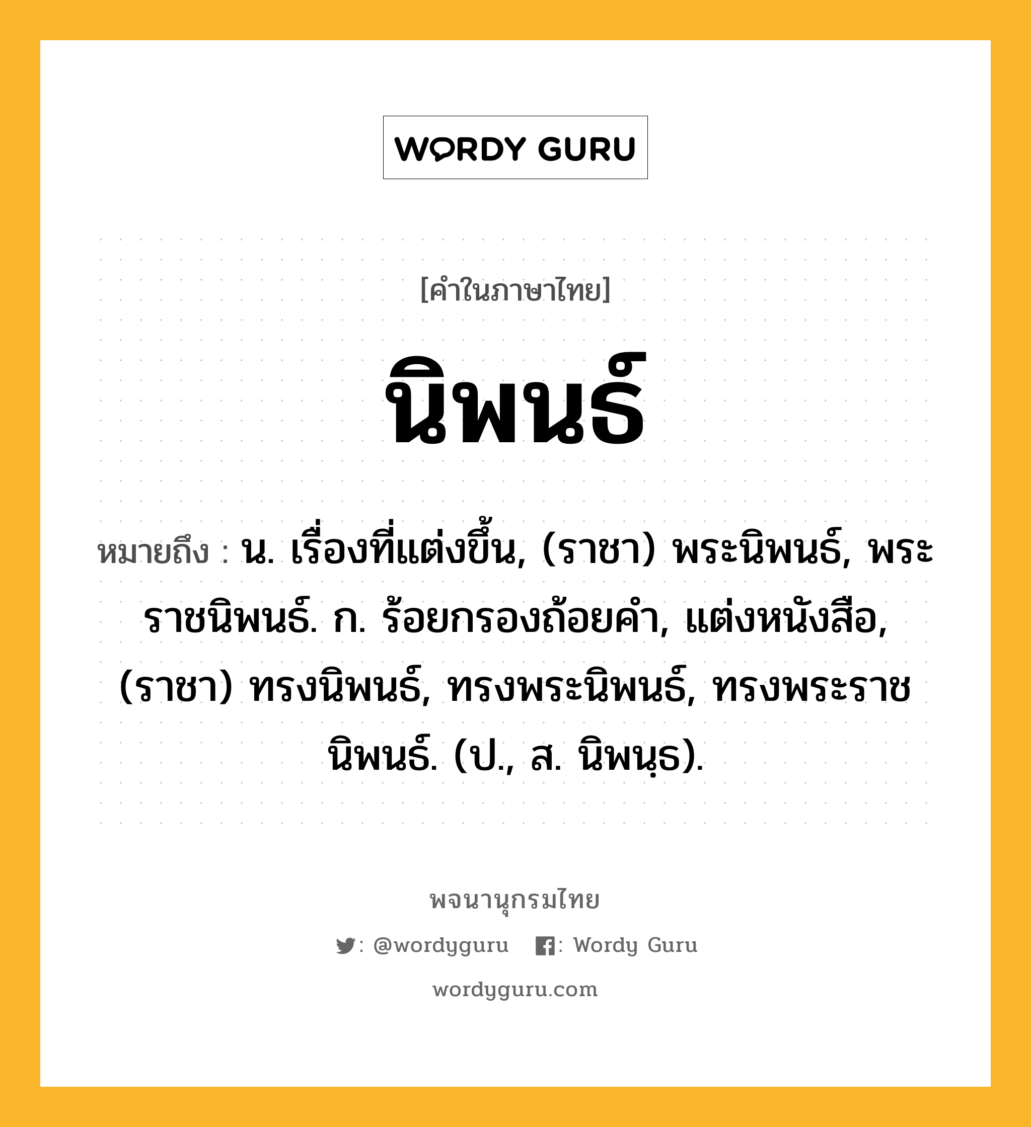 นิพนธ์ ความหมาย หมายถึงอะไร?, คำในภาษาไทย นิพนธ์ หมายถึง น. เรื่องที่แต่งขึ้น, (ราชา) พระนิพนธ์, พระราชนิพนธ์. ก. ร้อยกรองถ้อยคํา, แต่งหนังสือ, (ราชา) ทรงนิพนธ์, ทรงพระนิพนธ์, ทรงพระราชนิพนธ์. (ป., ส. นิพนฺธ).