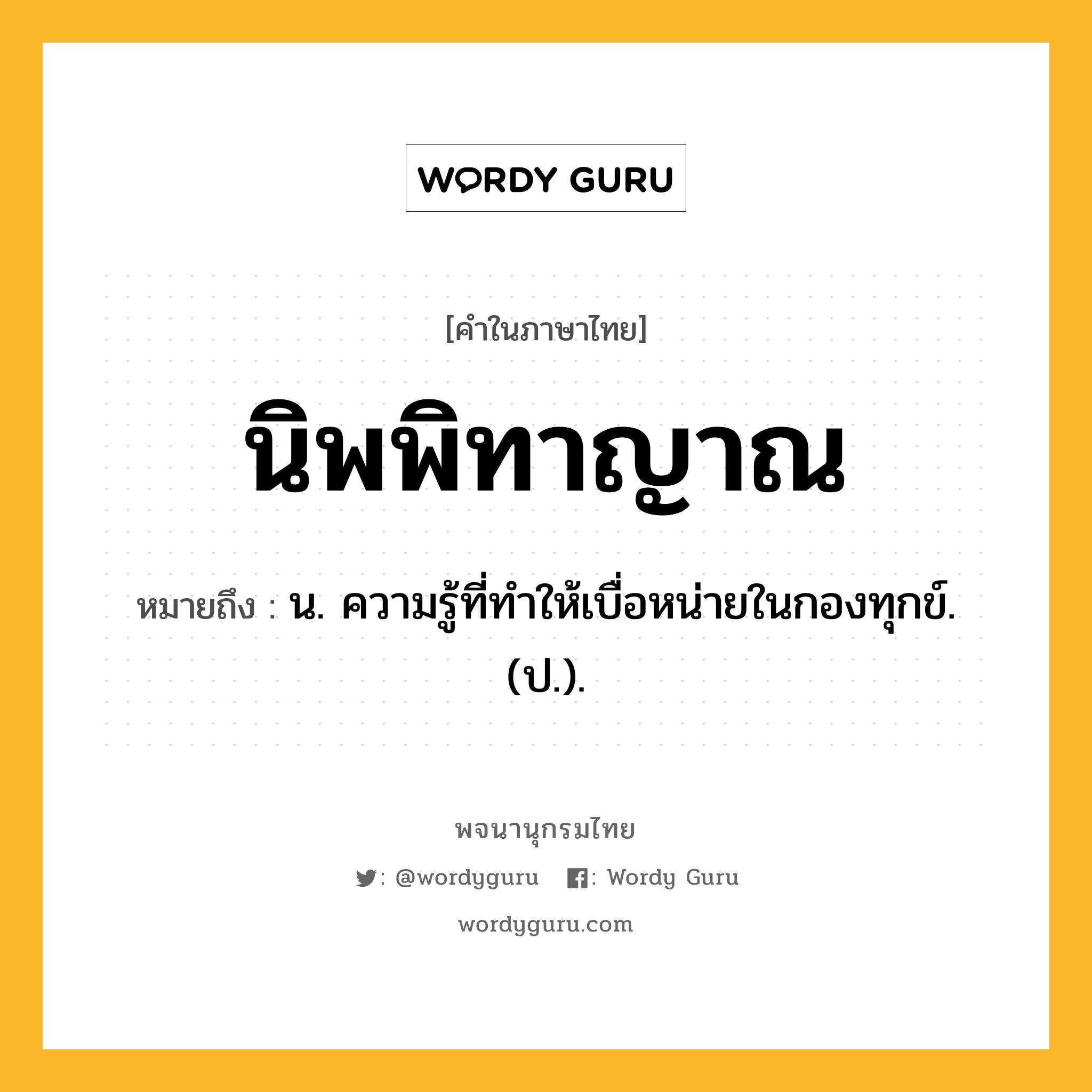 นิพพิทาญาณ ความหมาย หมายถึงอะไร?, คำในภาษาไทย นิพพิทาญาณ หมายถึง น. ความรู้ที่ทําให้เบื่อหน่ายในกองทุกข์. (ป.).