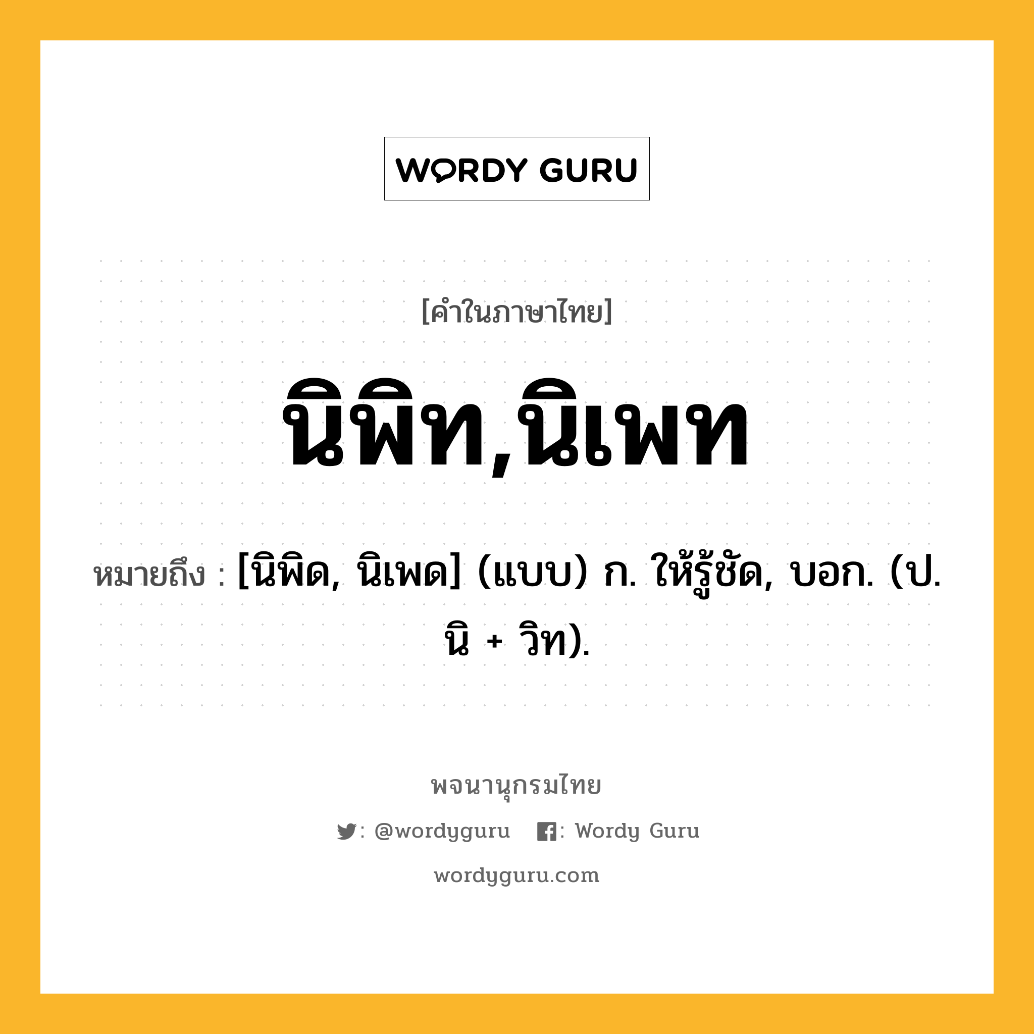 นิพิท,นิเพท ความหมาย หมายถึงอะไร?, คำในภาษาไทย นิพิท,นิเพท หมายถึง [นิพิด, นิเพด] (แบบ) ก. ให้รู้ชัด, บอก. (ป. นิ + วิท).