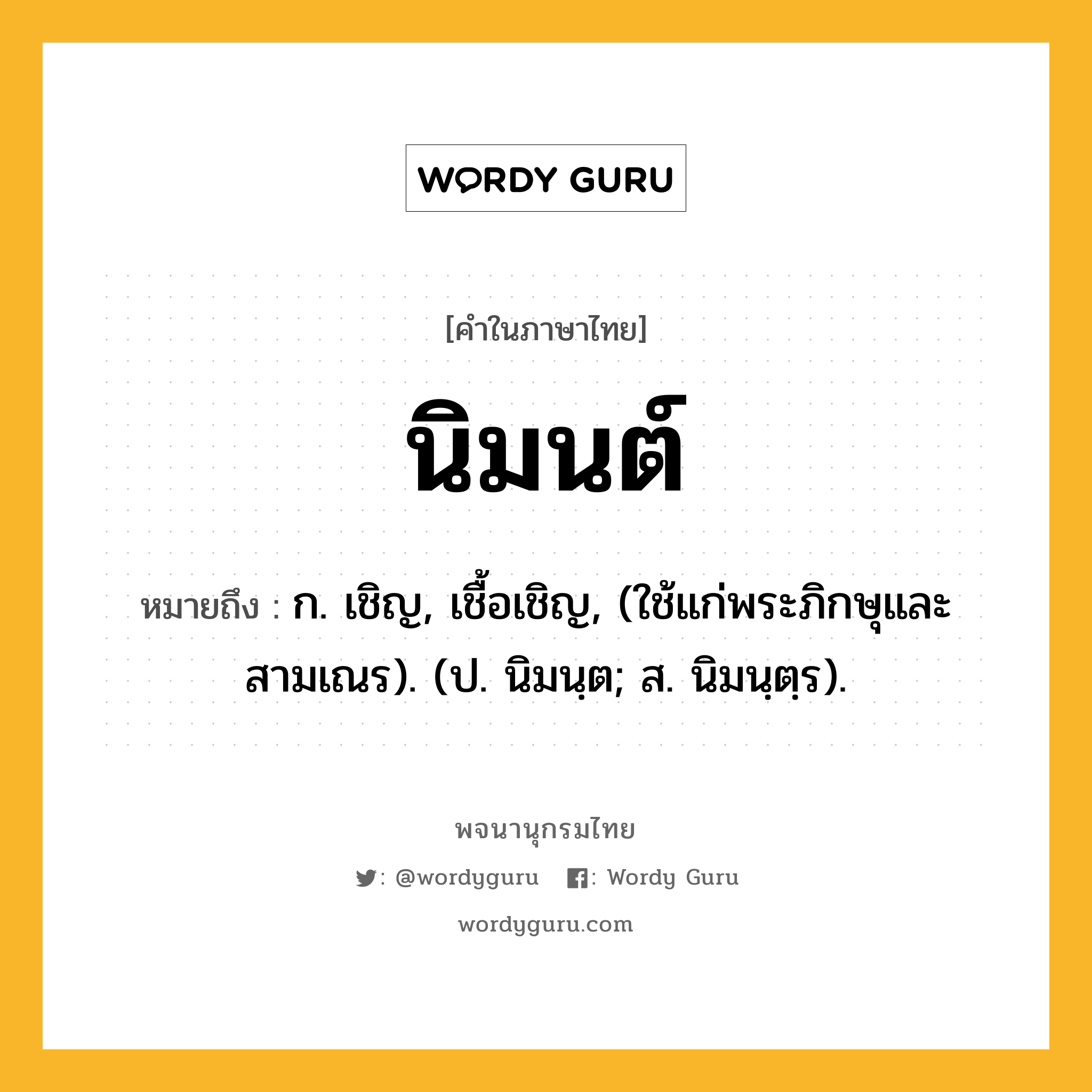 นิมนต์ ความหมาย หมายถึงอะไร?, คำในภาษาไทย นิมนต์ หมายถึง ก. เชิญ, เชื้อเชิญ, (ใช้แก่พระภิกษุและสามเณร). (ป. นิมนฺต; ส. นิมนฺตฺร).