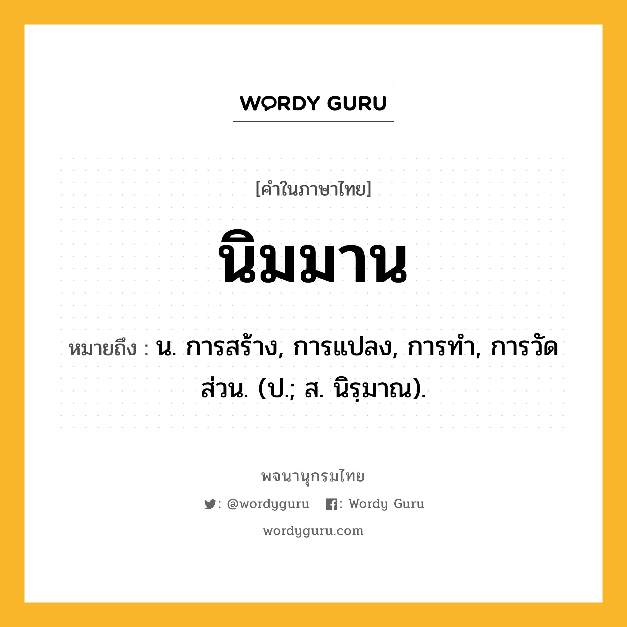 นิมมาน ความหมาย หมายถึงอะไร?, คำในภาษาไทย นิมมาน หมายถึง น. การสร้าง, การแปลง, การทํา, การวัดส่วน. (ป.; ส. นิรฺมาณ).