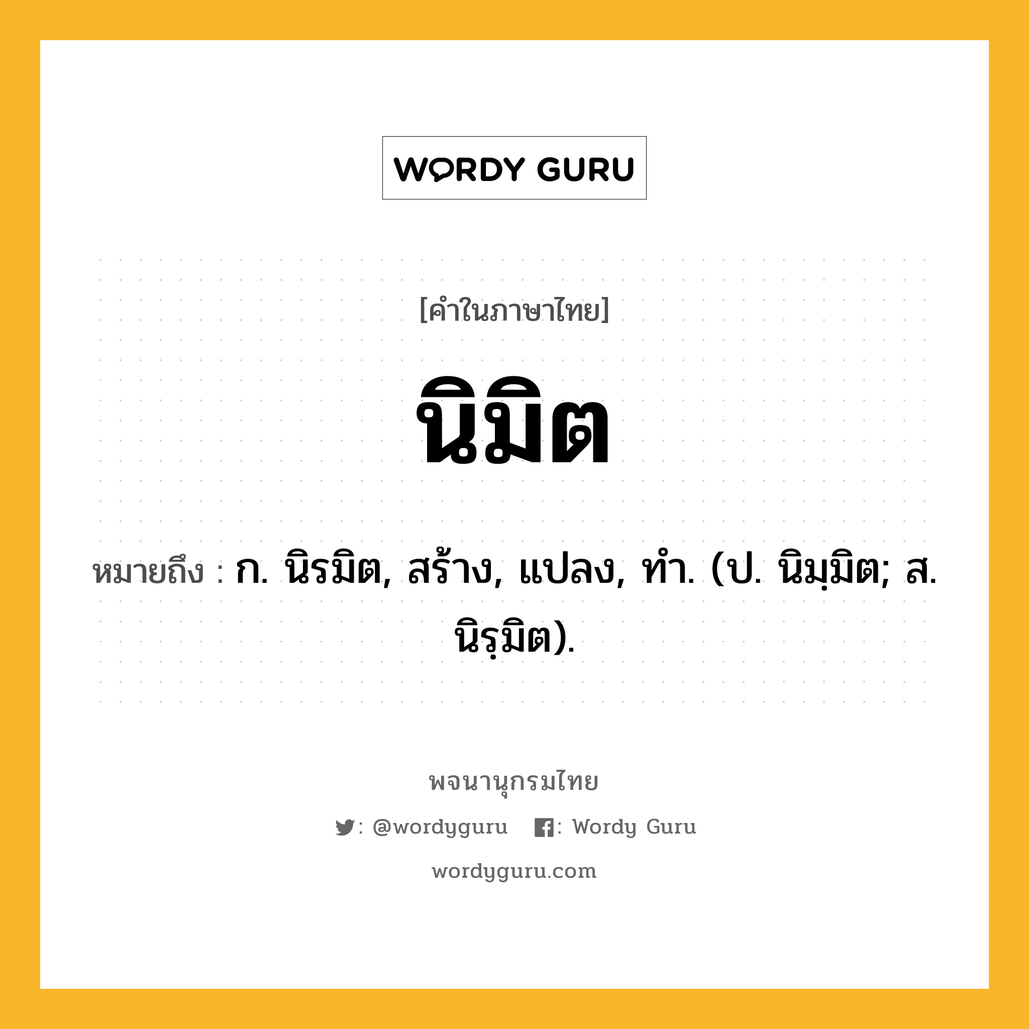 นิมิต ความหมาย หมายถึงอะไร?, คำในภาษาไทย นิมิต หมายถึง ก. นิรมิต, สร้าง, แปลง, ทํา. (ป. นิมฺมิต; ส. นิรฺมิต).