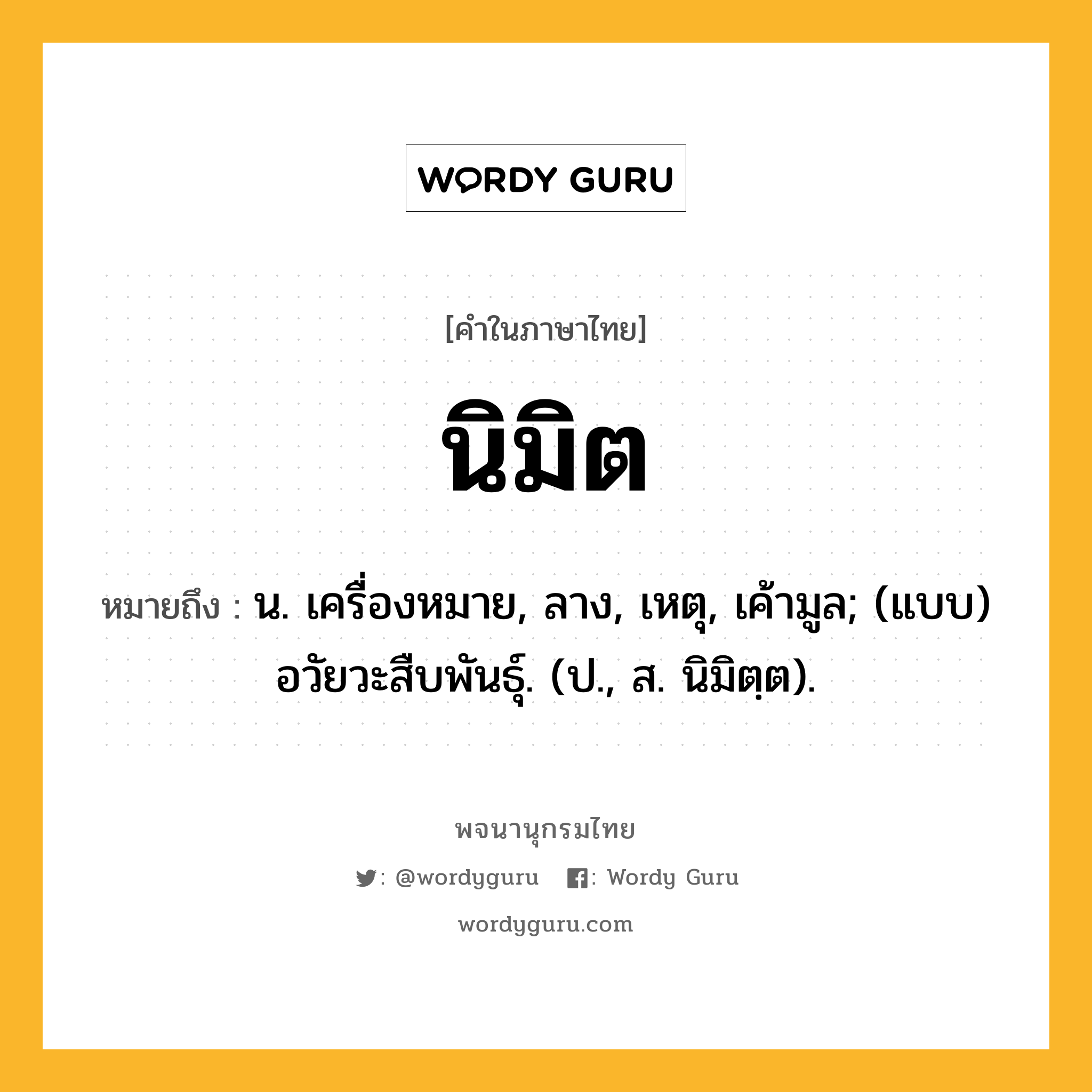 นิมิต ความหมาย หมายถึงอะไร?, คำในภาษาไทย นิมิต หมายถึง น. เครื่องหมาย, ลาง, เหตุ, เค้ามูล; (แบบ) อวัยวะสืบพันธุ์. (ป., ส. นิมิตฺต).