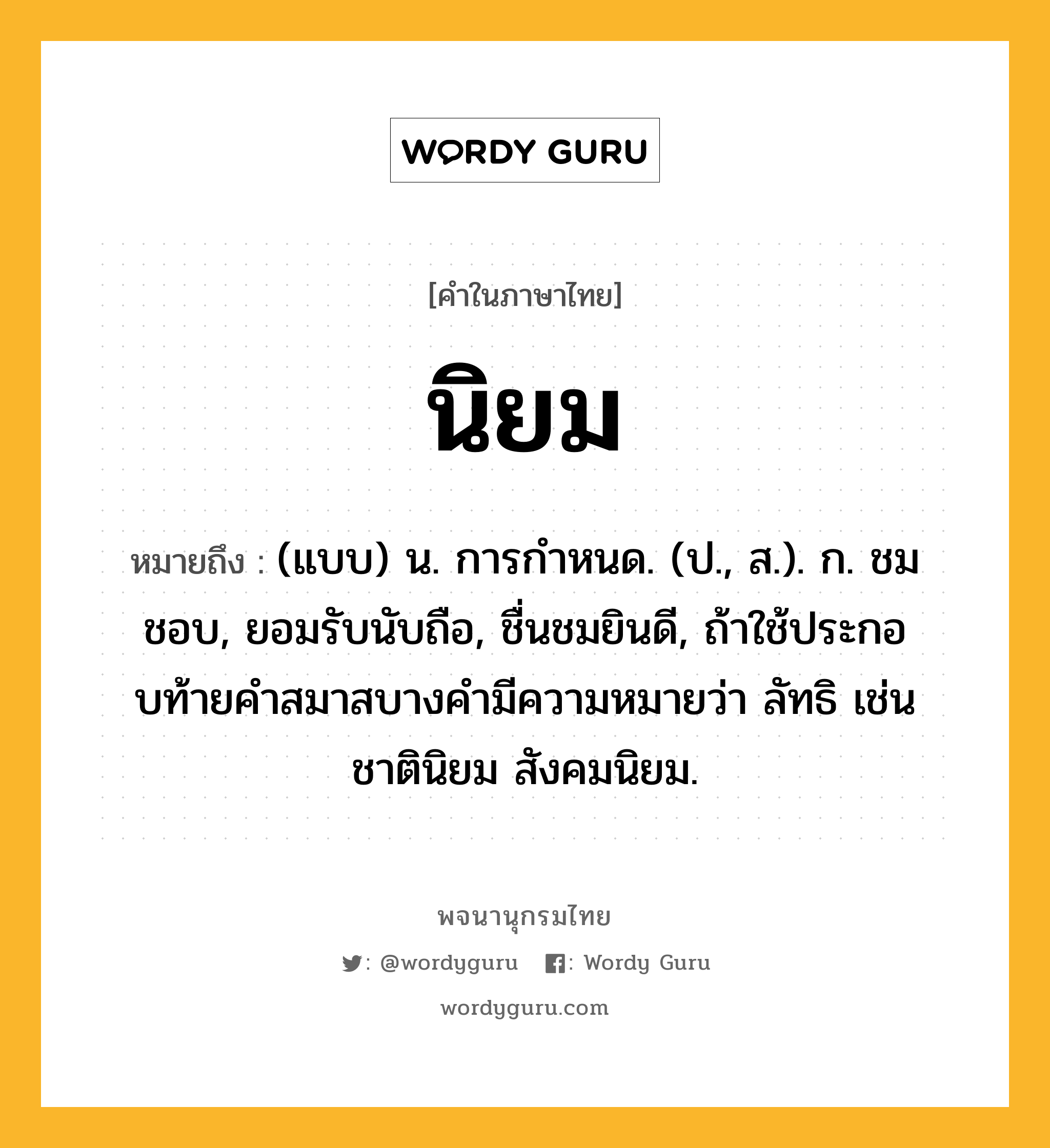 นิยม ความหมาย หมายถึงอะไร?, คำในภาษาไทย นิยม หมายถึง (แบบ) น. การกําหนด. (ป., ส.). ก. ชมชอบ, ยอมรับนับถือ, ชื่นชมยินดี, ถ้าใช้ประกอบท้ายคําสมาสบางคํามีความหมายว่า ลัทธิ เช่น ชาตินิยม สังคมนิยม.