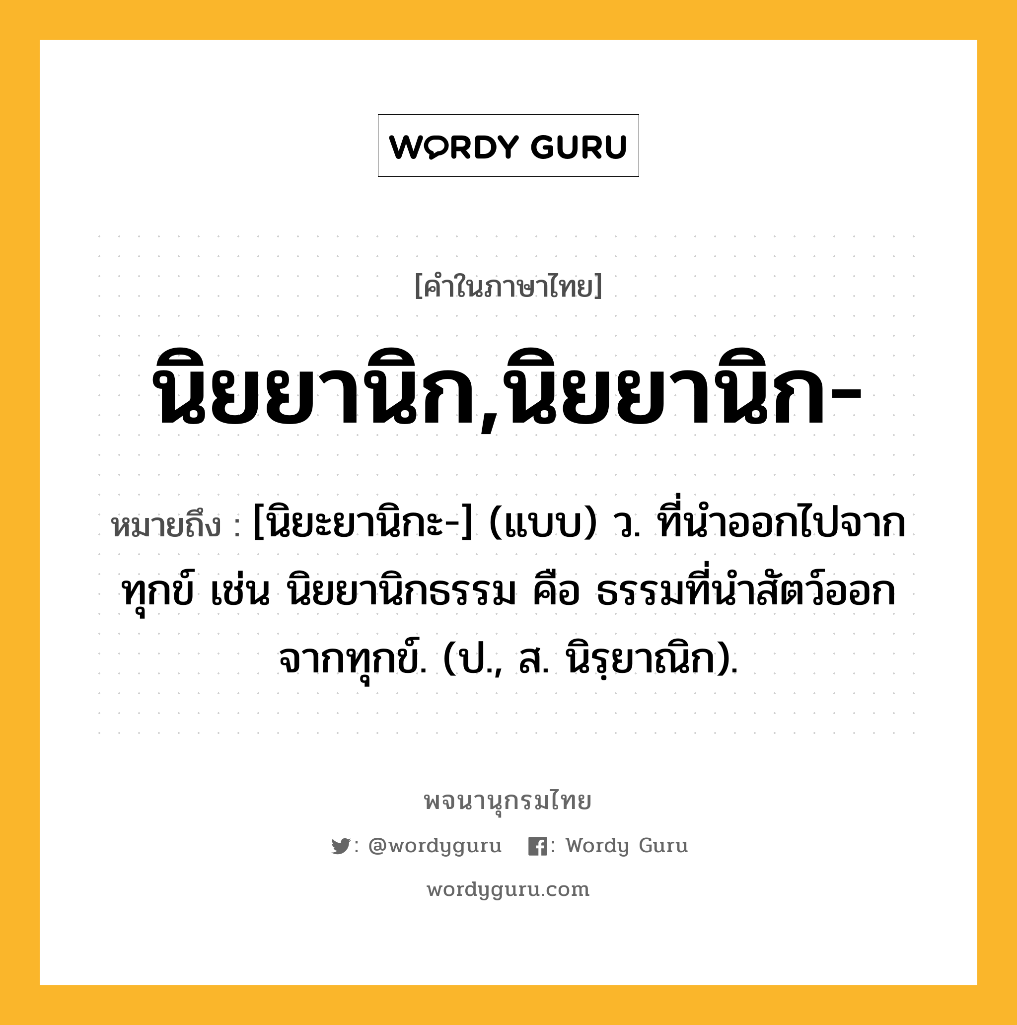 นิยยานิก,นิยยานิก- ความหมาย หมายถึงอะไร?, คำในภาษาไทย นิยยานิก,นิยยานิก- หมายถึง [นิยะยานิกะ-] (แบบ) ว. ที่นําออกไปจากทุกข์ เช่น นิยยานิกธรรม คือ ธรรมที่นําสัตว์ออกจากทุกข์. (ป., ส. นิรฺยาณิก).